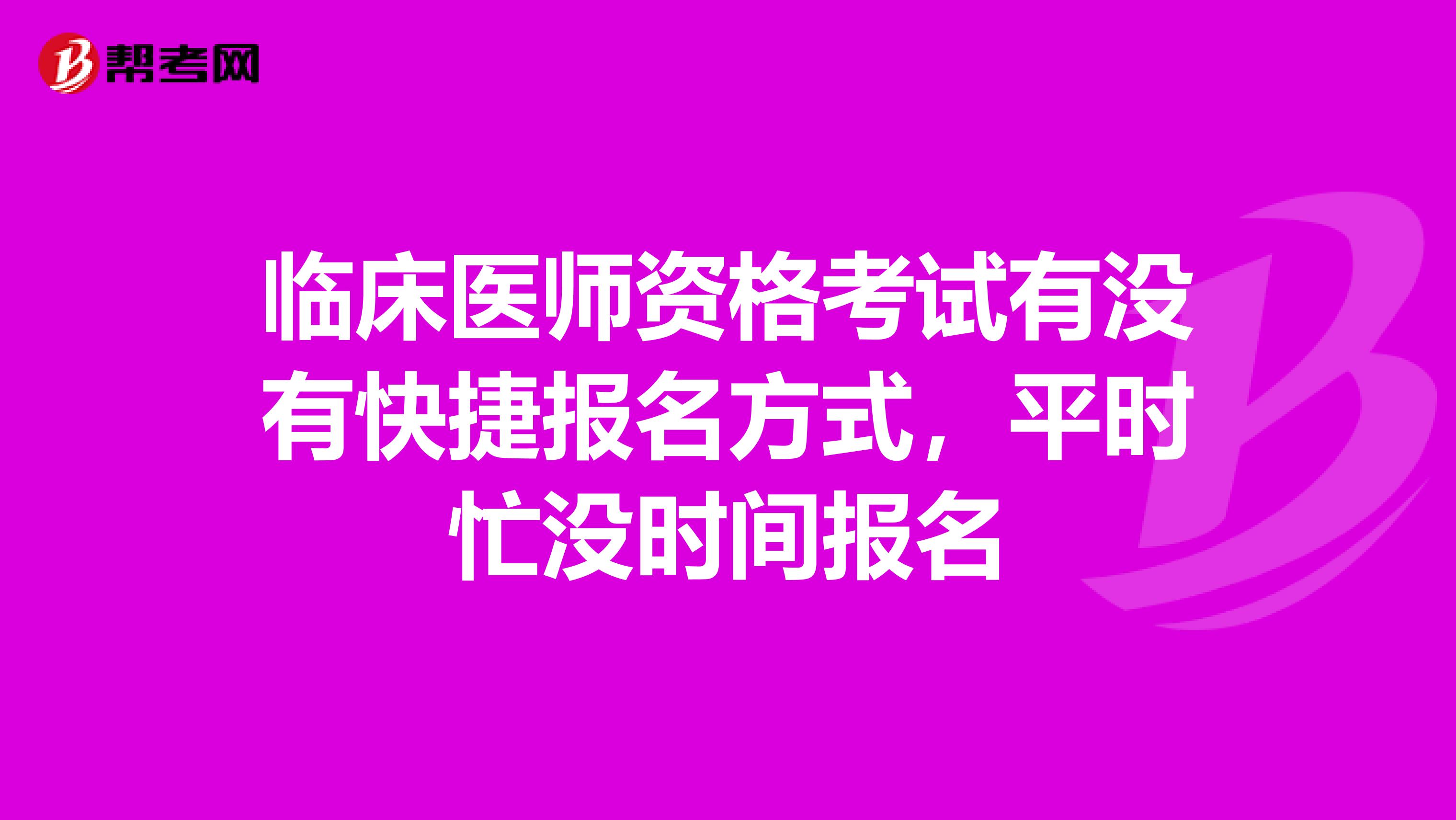 臨床醫師資格考試有沒有快捷報名方式,平時忙沒時間報名