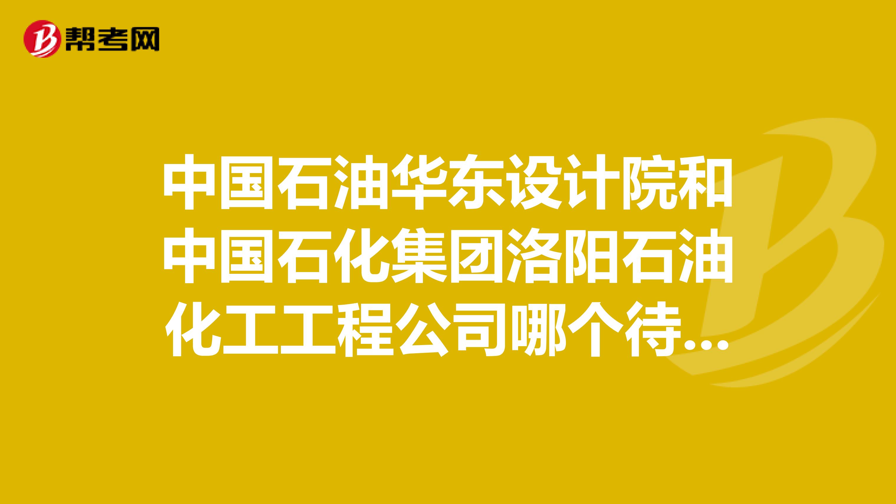 中国石油华东设计院和中国石化集团洛阳石油化工工程公司哪个待遇好我是土木工程的毕业生