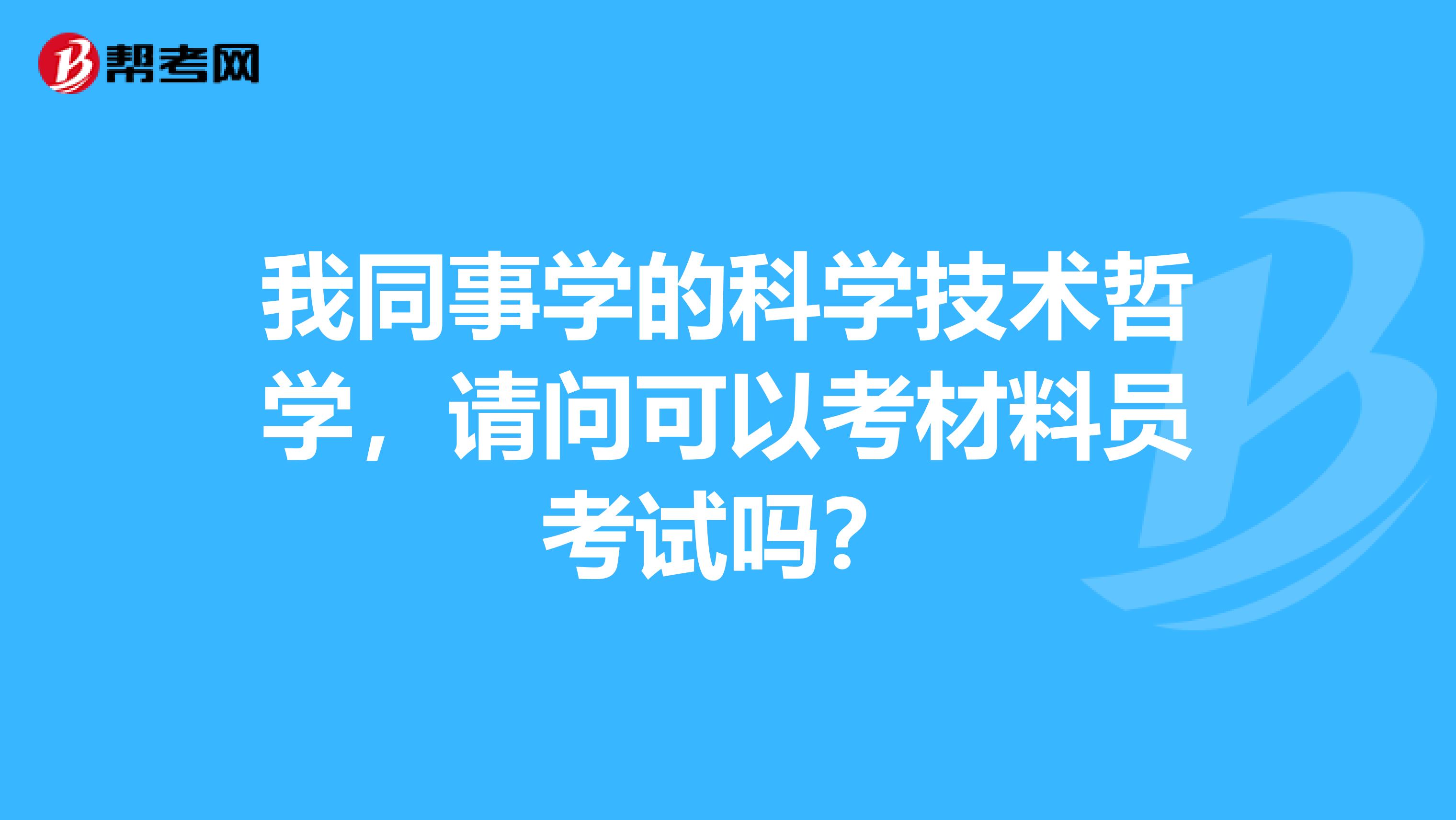 我同事学的科学技术哲学,请问可以考材料员考试吗?