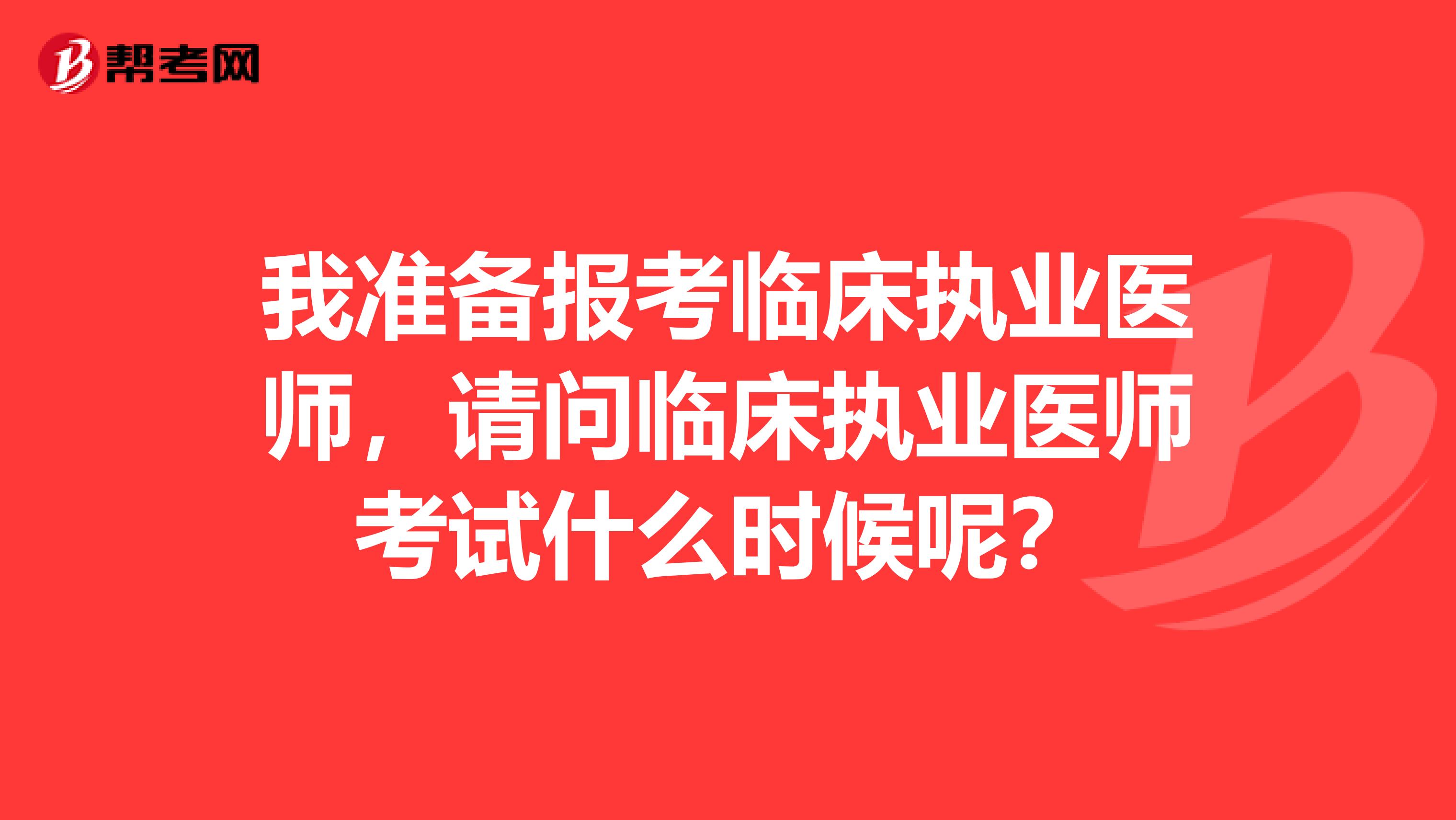 我准备报考临床执业医师，请问临床执业医师考试什么时候呢？