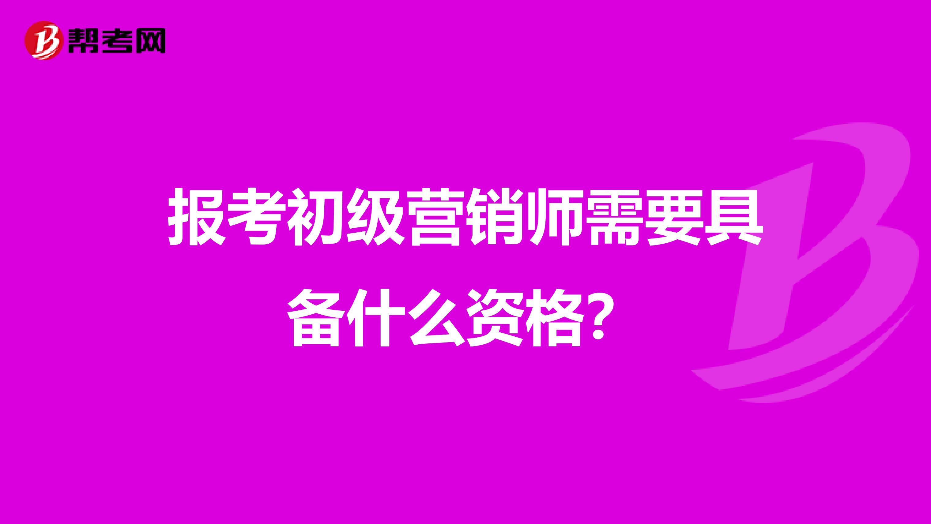 报考初级营销师需要具备什么资格?
