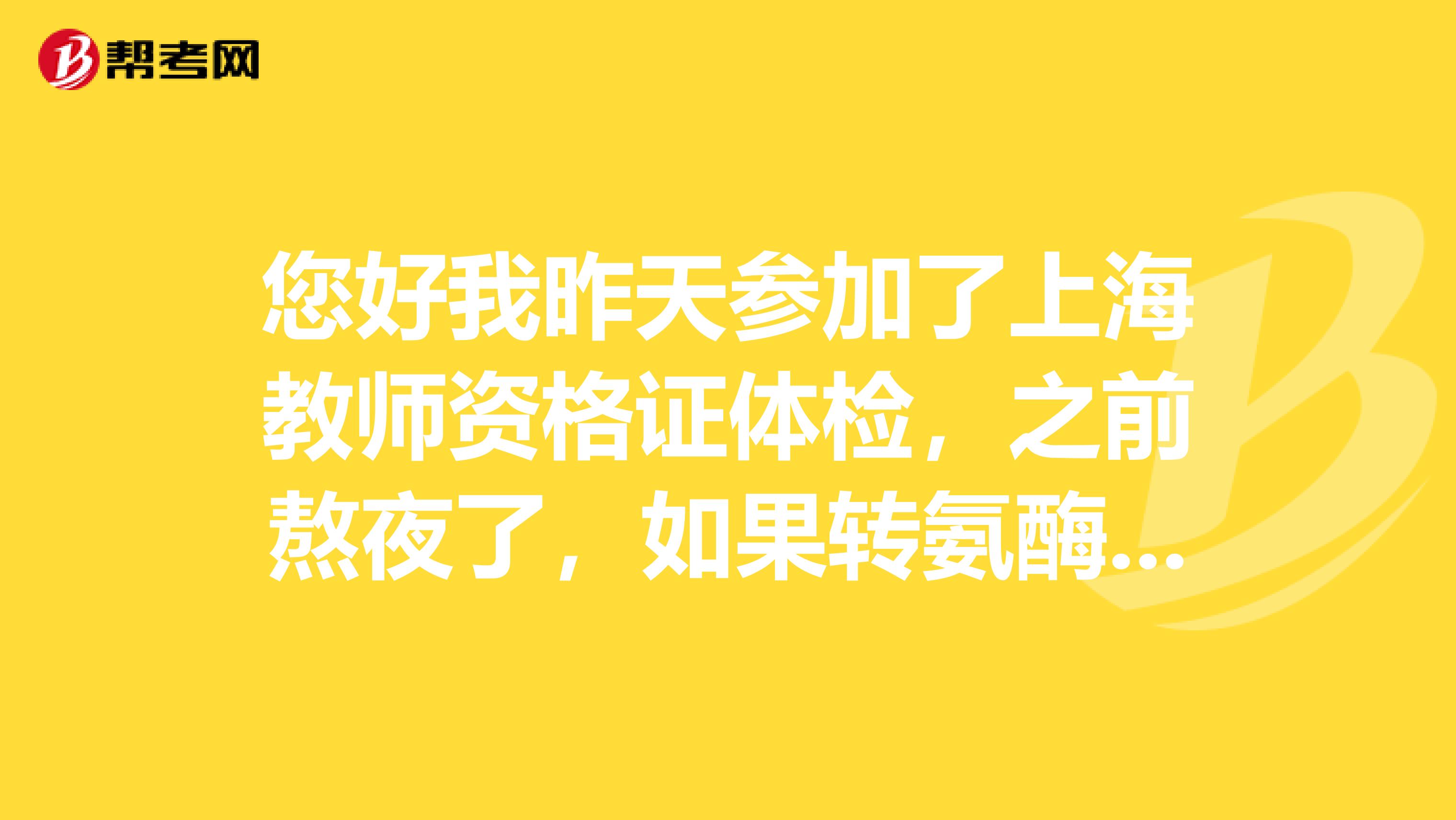 您好我昨天参加了上海教师资格证体检，之前熬夜了，如果转氨酶过高，医院会通知复检么？教证能过么？
