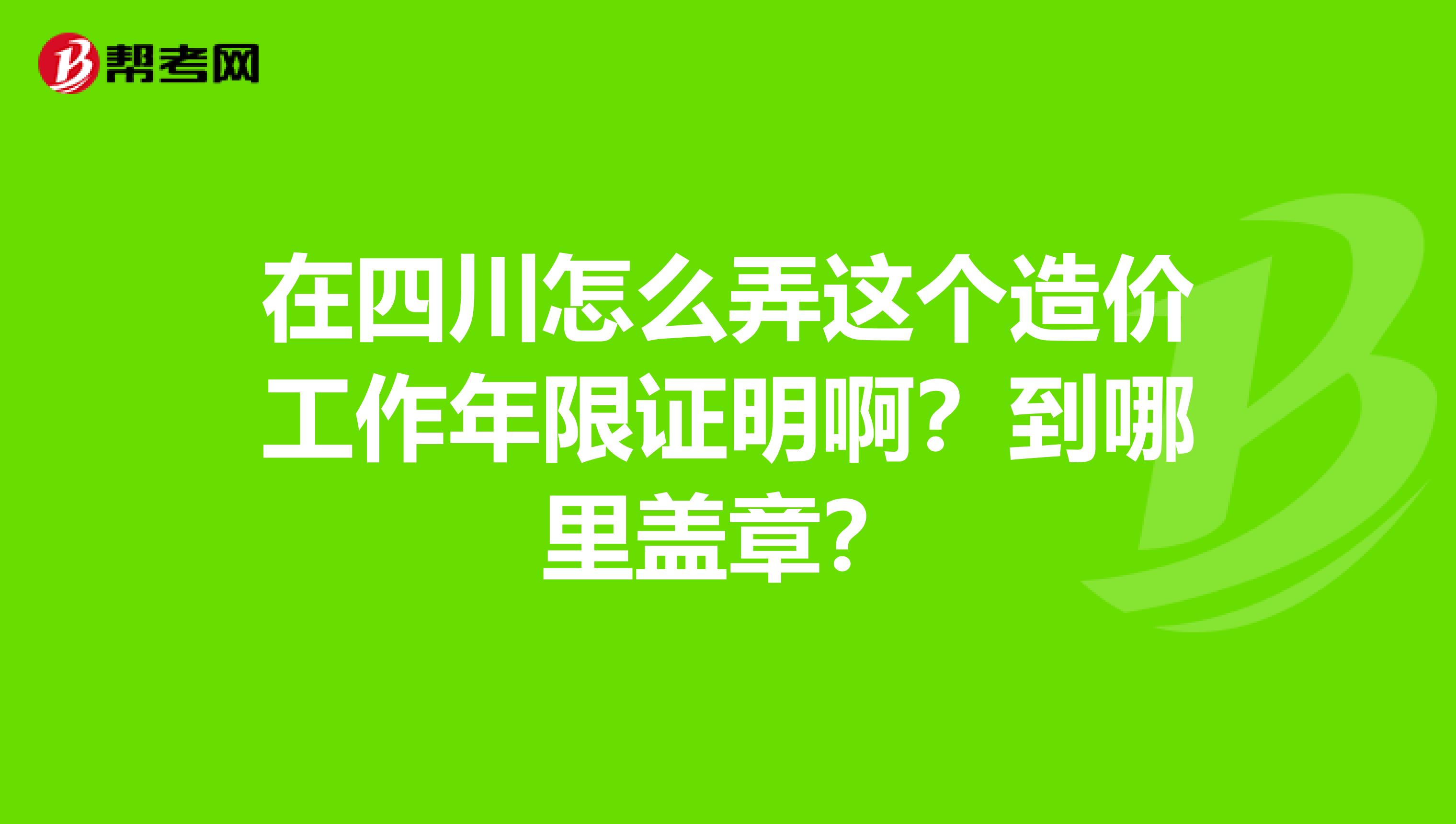 在四川怎么弄这个造价工作年限证明啊？到哪里盖章？