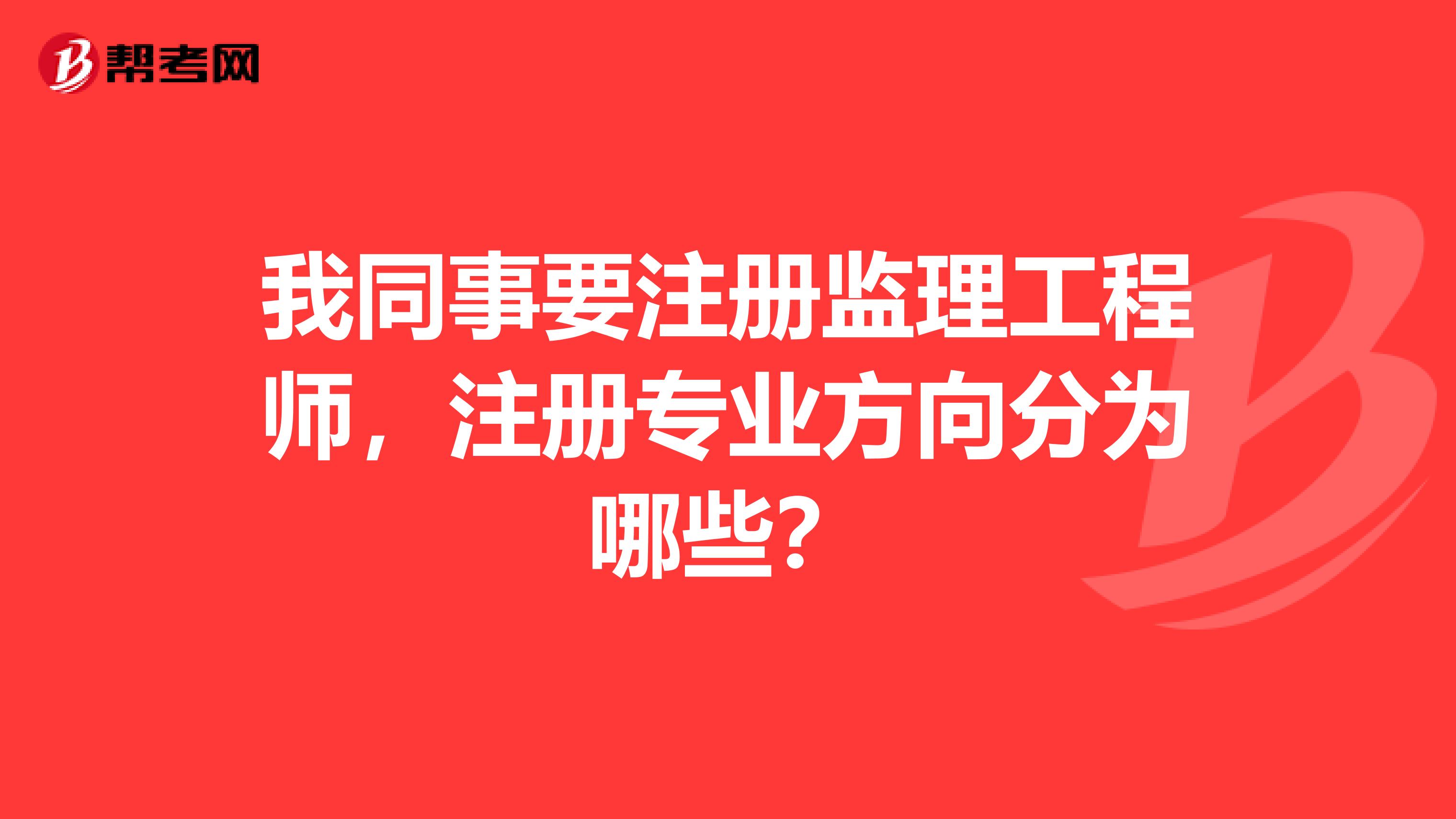 我同事要注册监理工程师,注册专业方向分为哪些?