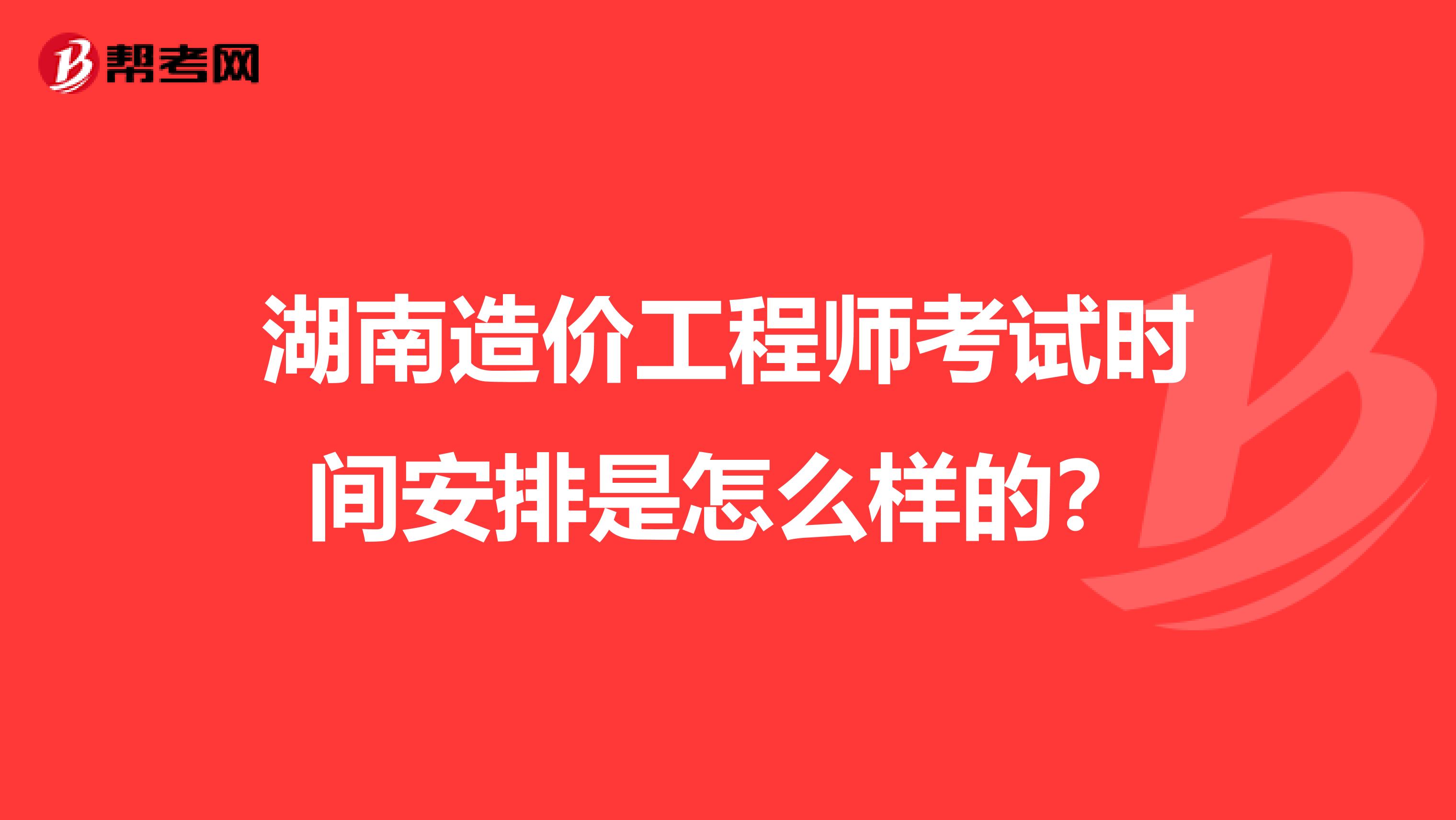 湖南造价工程师考试时间安排是怎么样的？