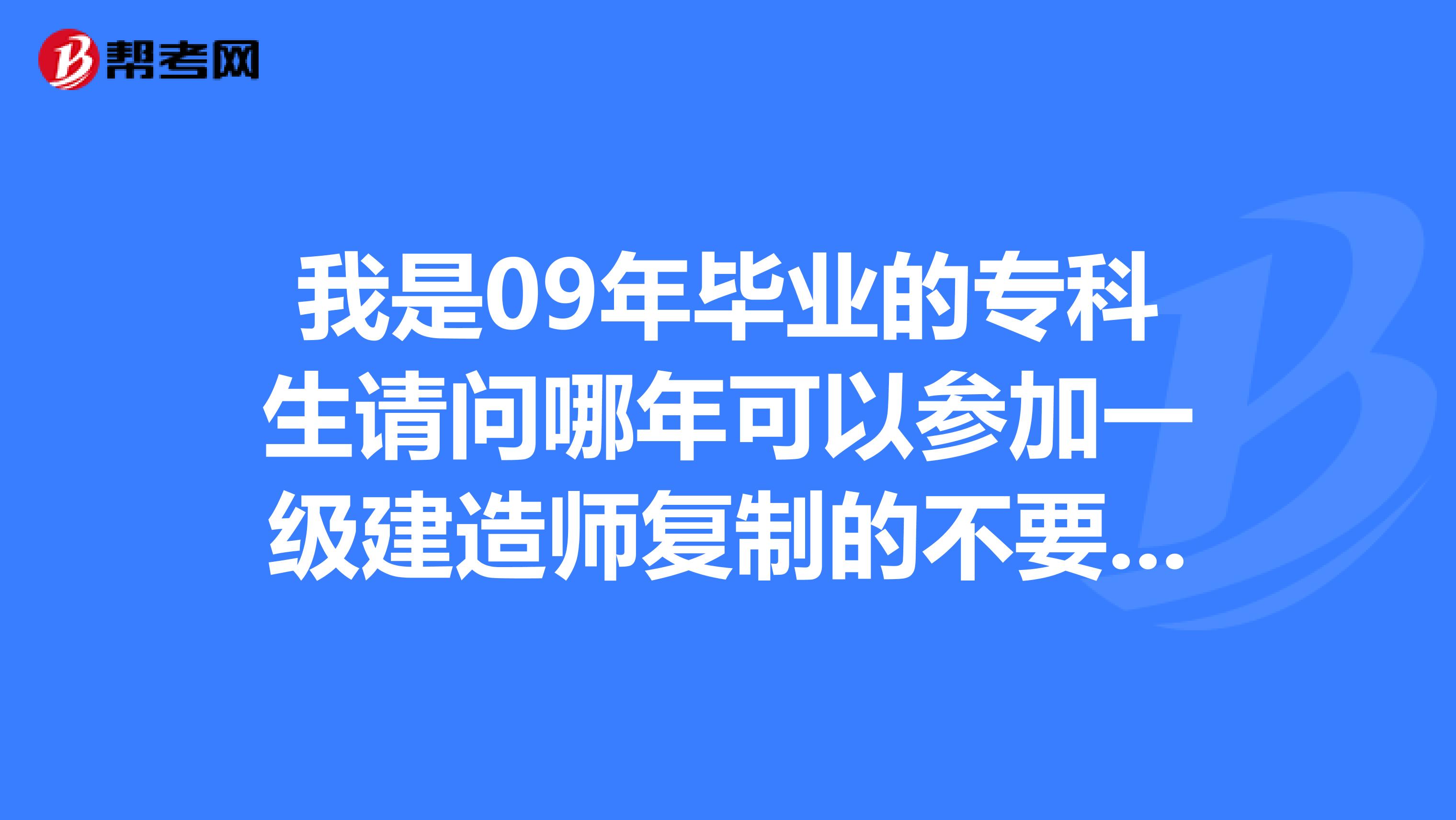 我是09年毕业的专科生请问哪年可以参加一级建造师复制的不要是2019年还是2019年？