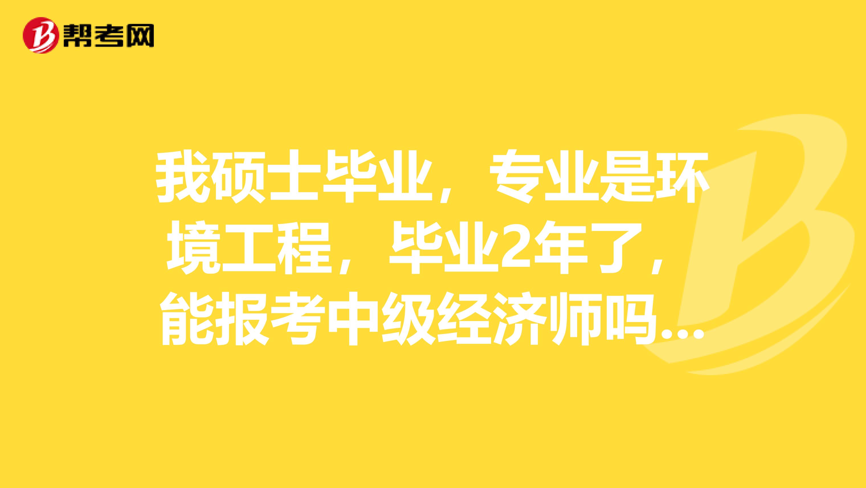 我硕士毕业，专业是环境工程，毕业2年了，能报考中级经济师吗？谢谢