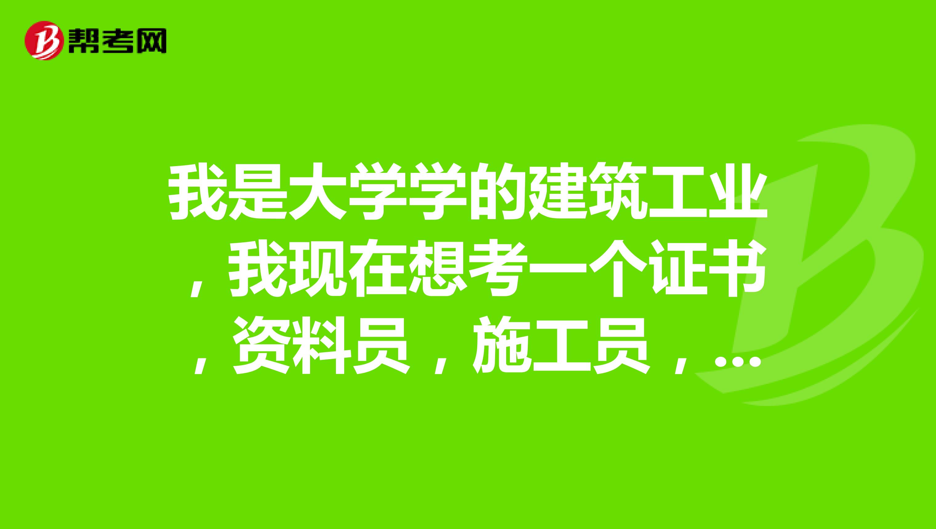 我是大学学的建筑工业,我现在想考一个证书,资料员,施工员,材料员,工地上哪个比较好?