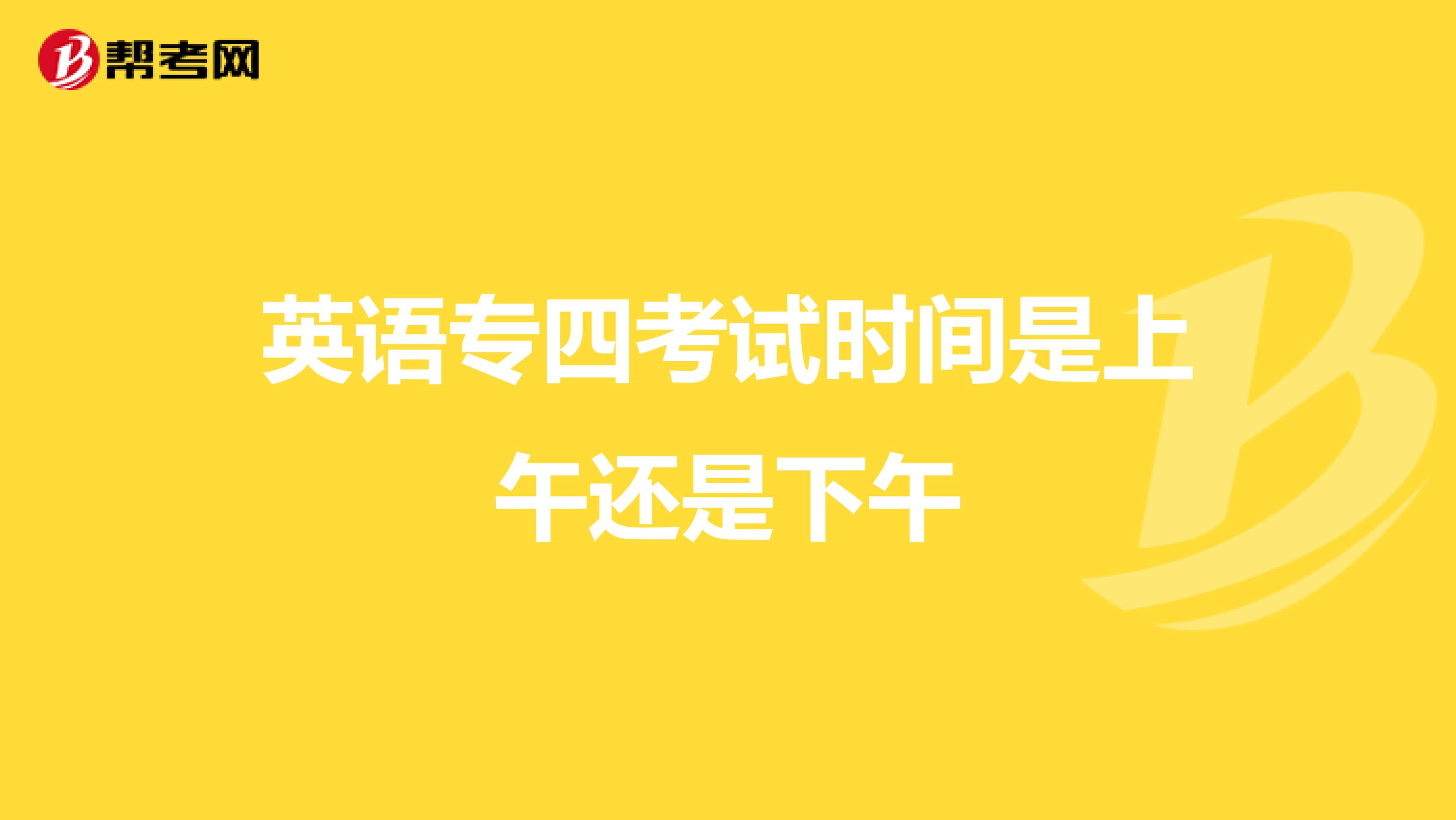 英语专四考试时间是上午还是下午
