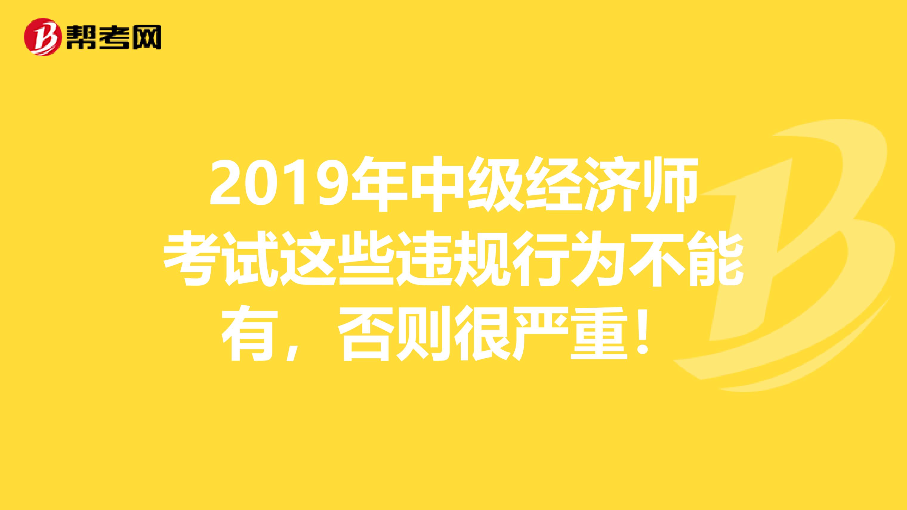 2019年中級經(jīng)濟師考試這些違規(guī)行為不能有，否則很嚴重！