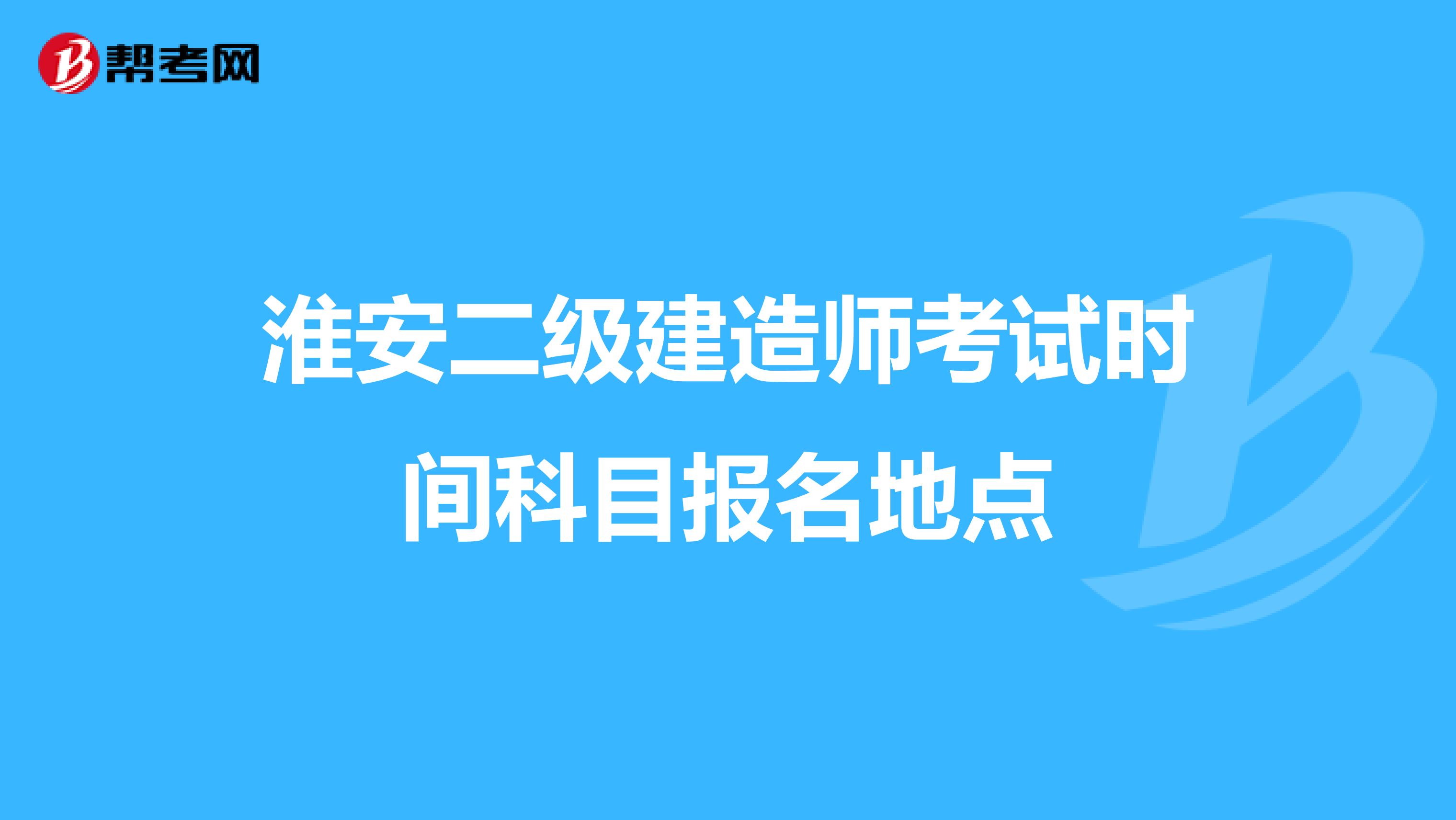 淮安二級建造師考試時間科目報名地點