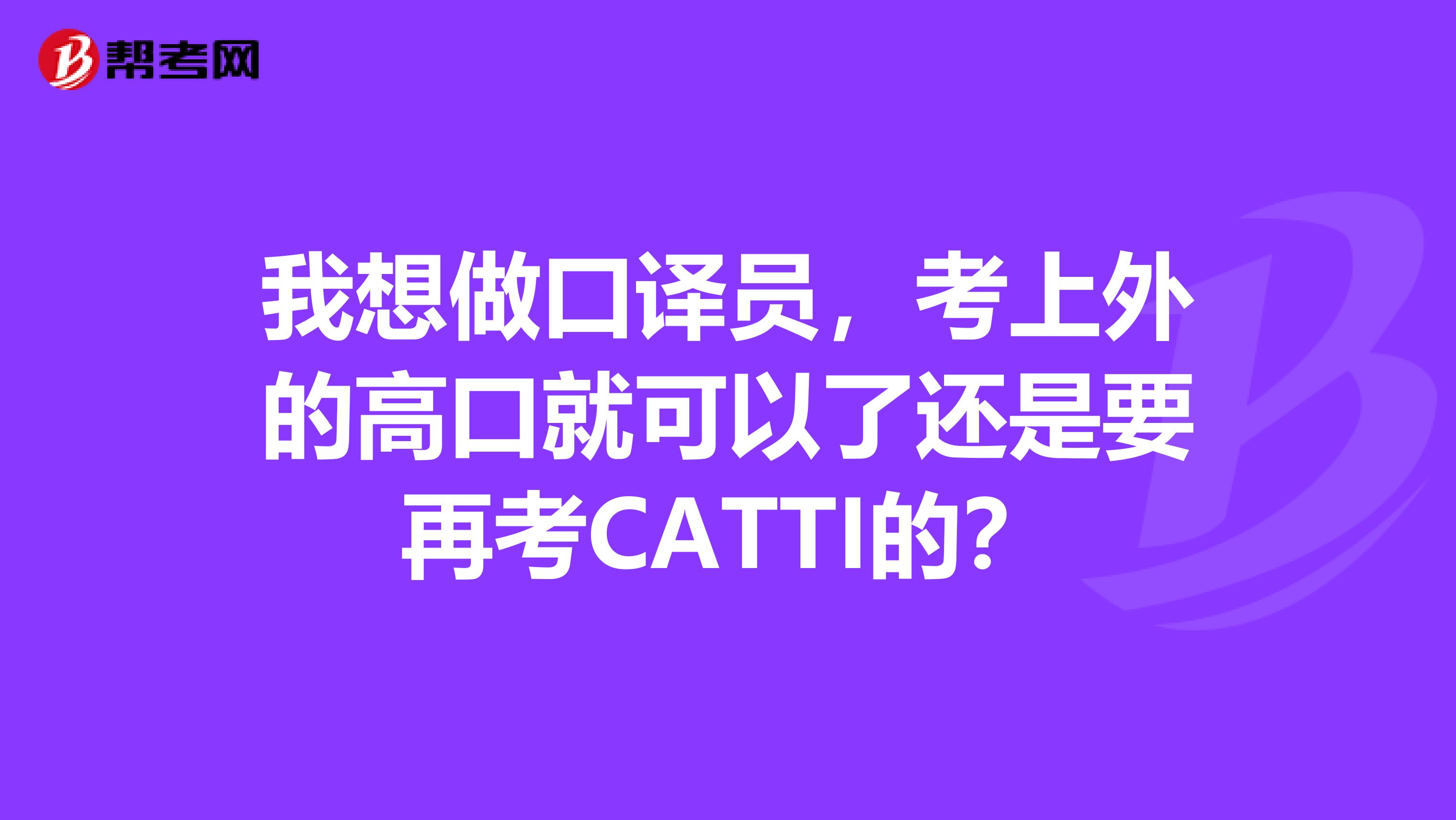 我想做口译员,考上外的高口就可以了还是要再考CATTI的?