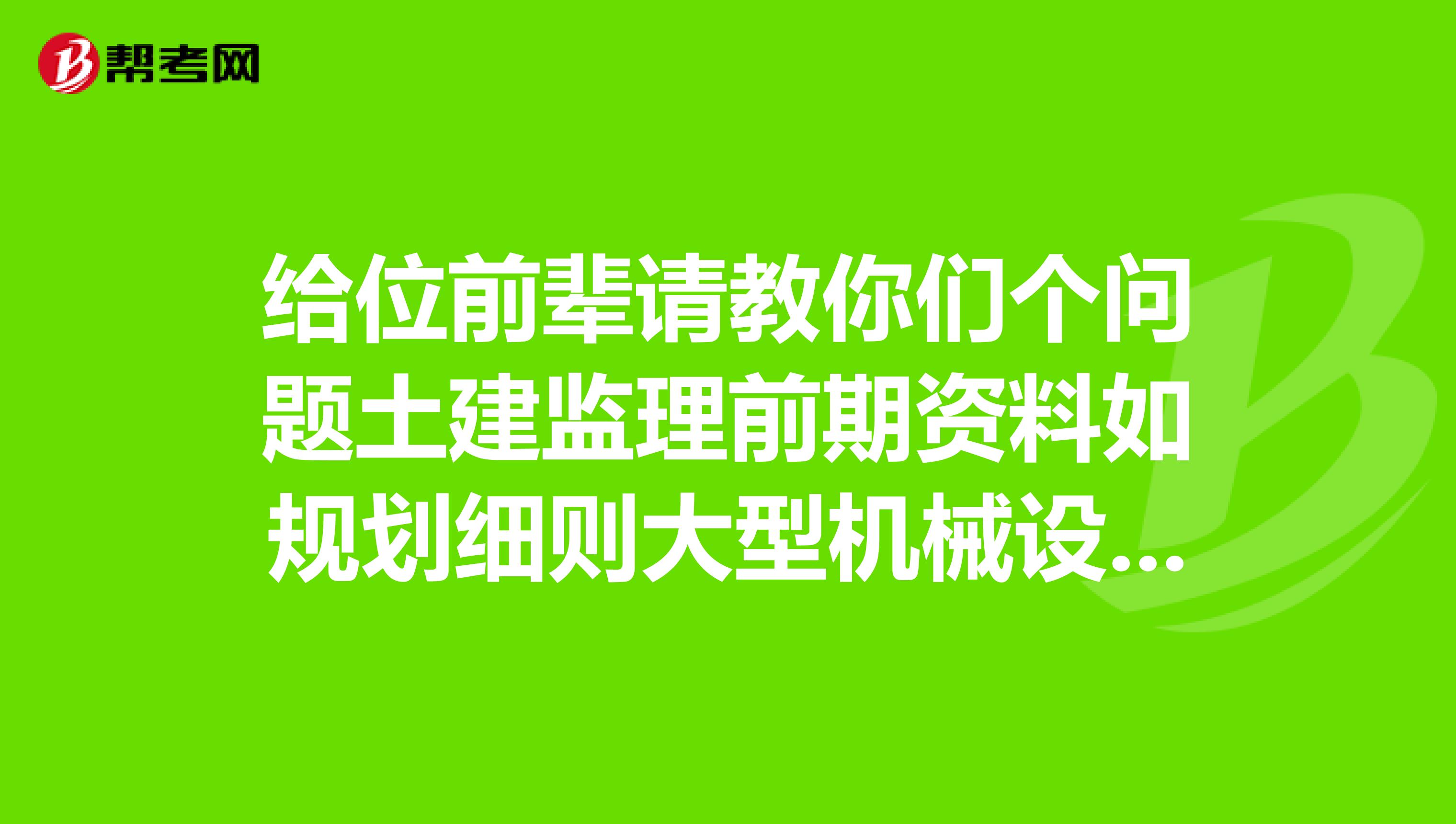 给位前辈请教你们个问题土建监理前期资料如规划细则大型机械设备监理实施细则等都要做几份报送给那些单