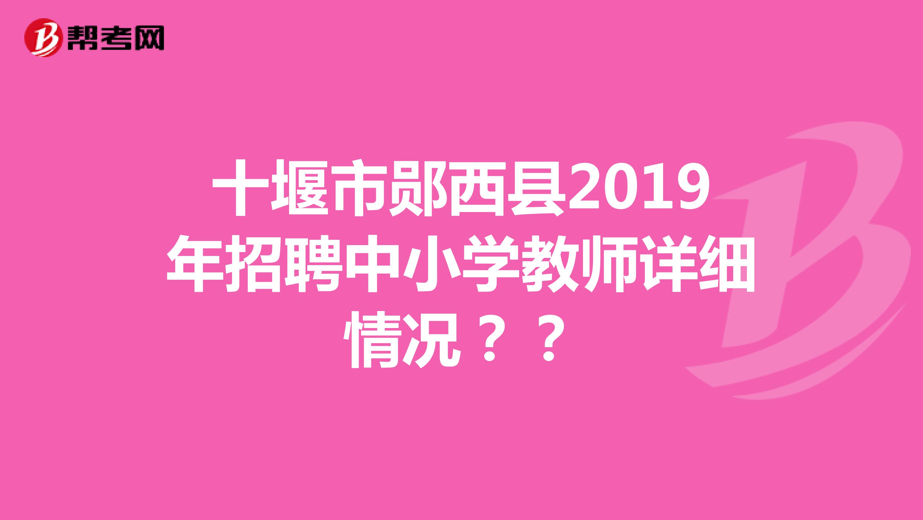 十堰市郧西县2019年招聘中小学教师详细情况？？