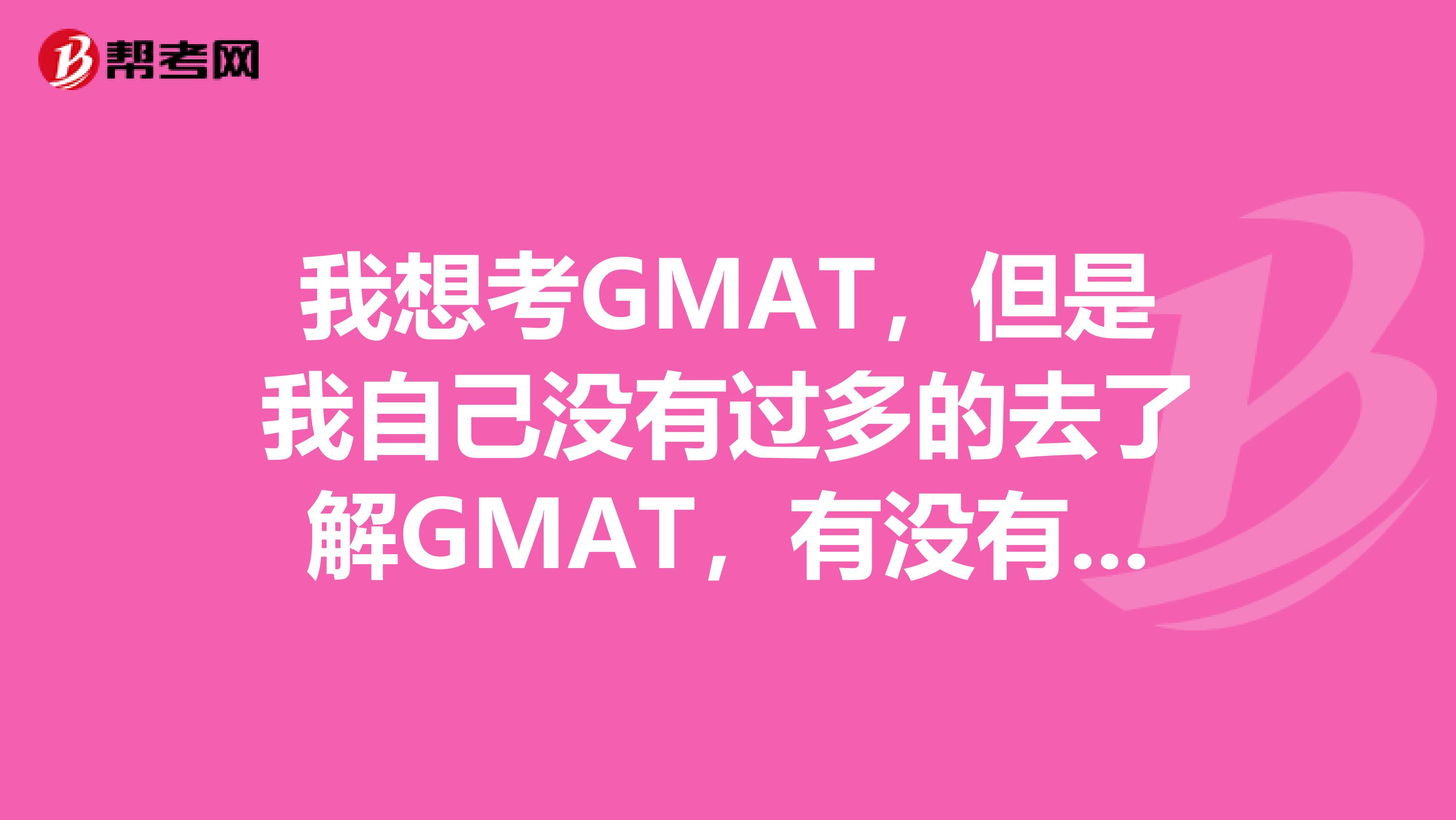 我想考GMAT，但是我自己没有过多的去了解GMAT，有没有大神可以帮一下忙的 谢谢啦