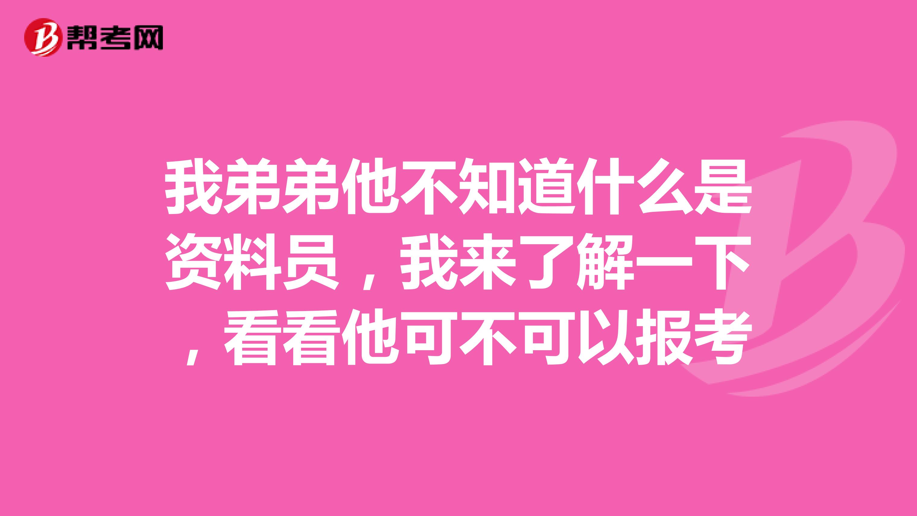 我弟弟他不知道什么是资料员，我来了解一下，看看他可不可以报考