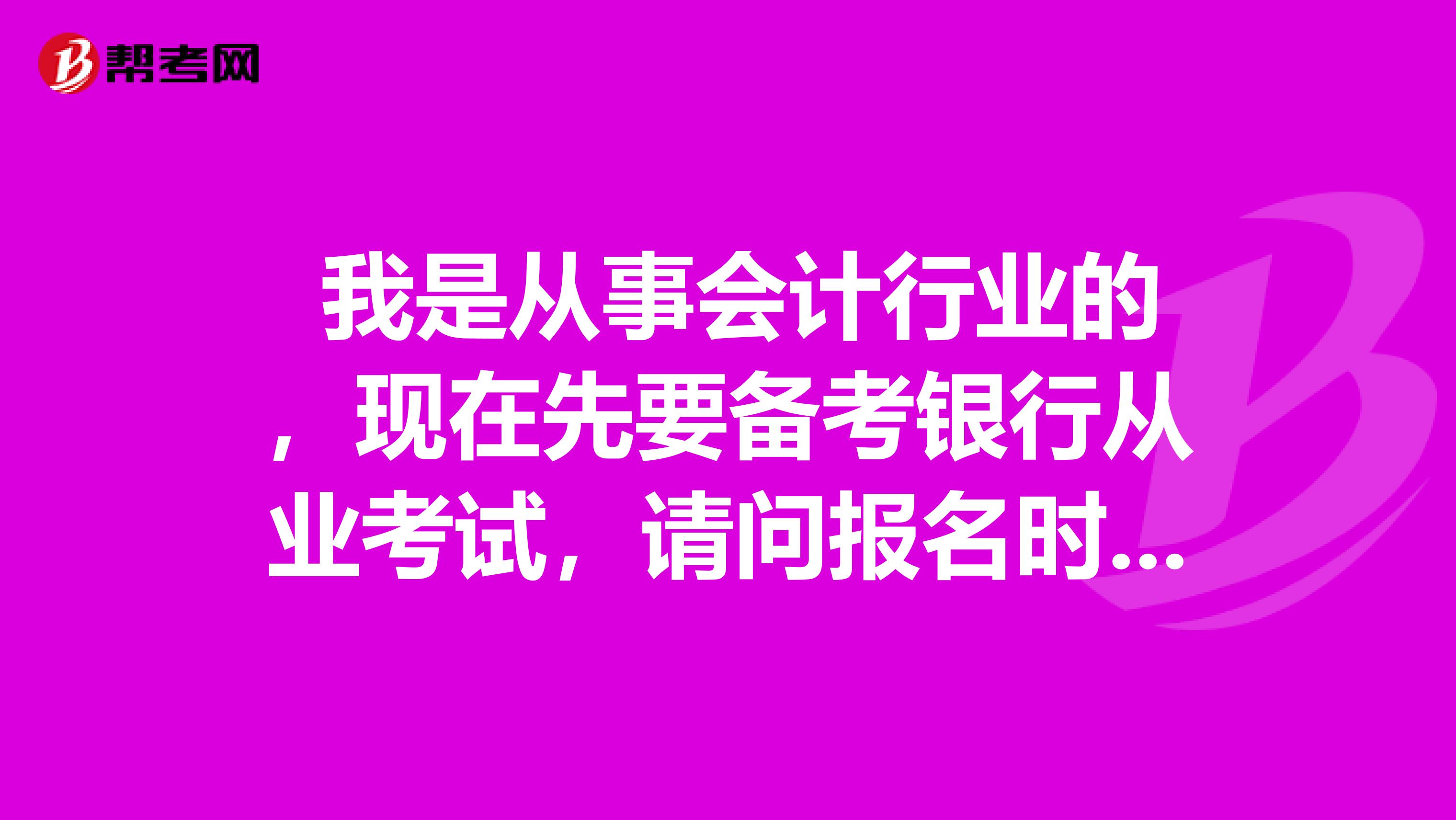  我是从事会计行业的，现在先要备考银行从业考试，请问报名时间是多久呢？