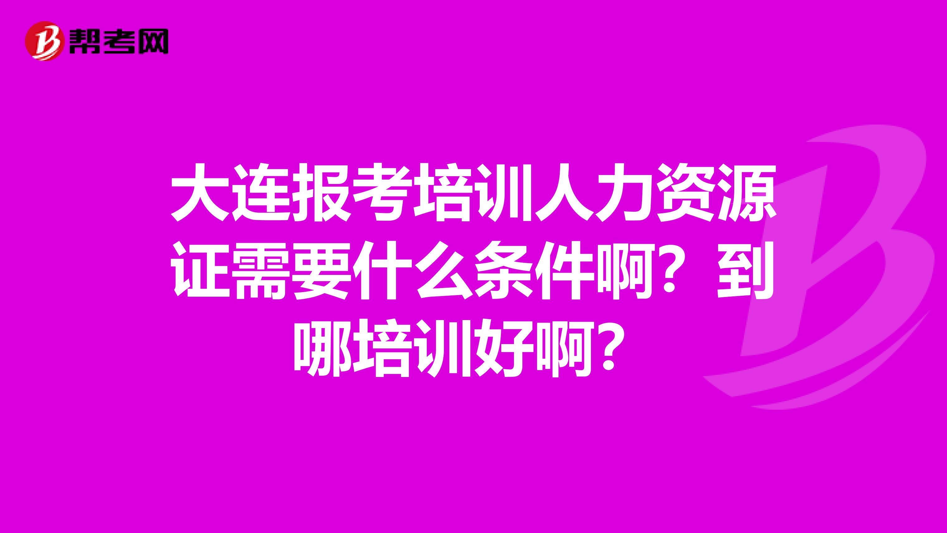 大連報考培訓人力資源證需要什么條件啊？到哪培訓好啊？