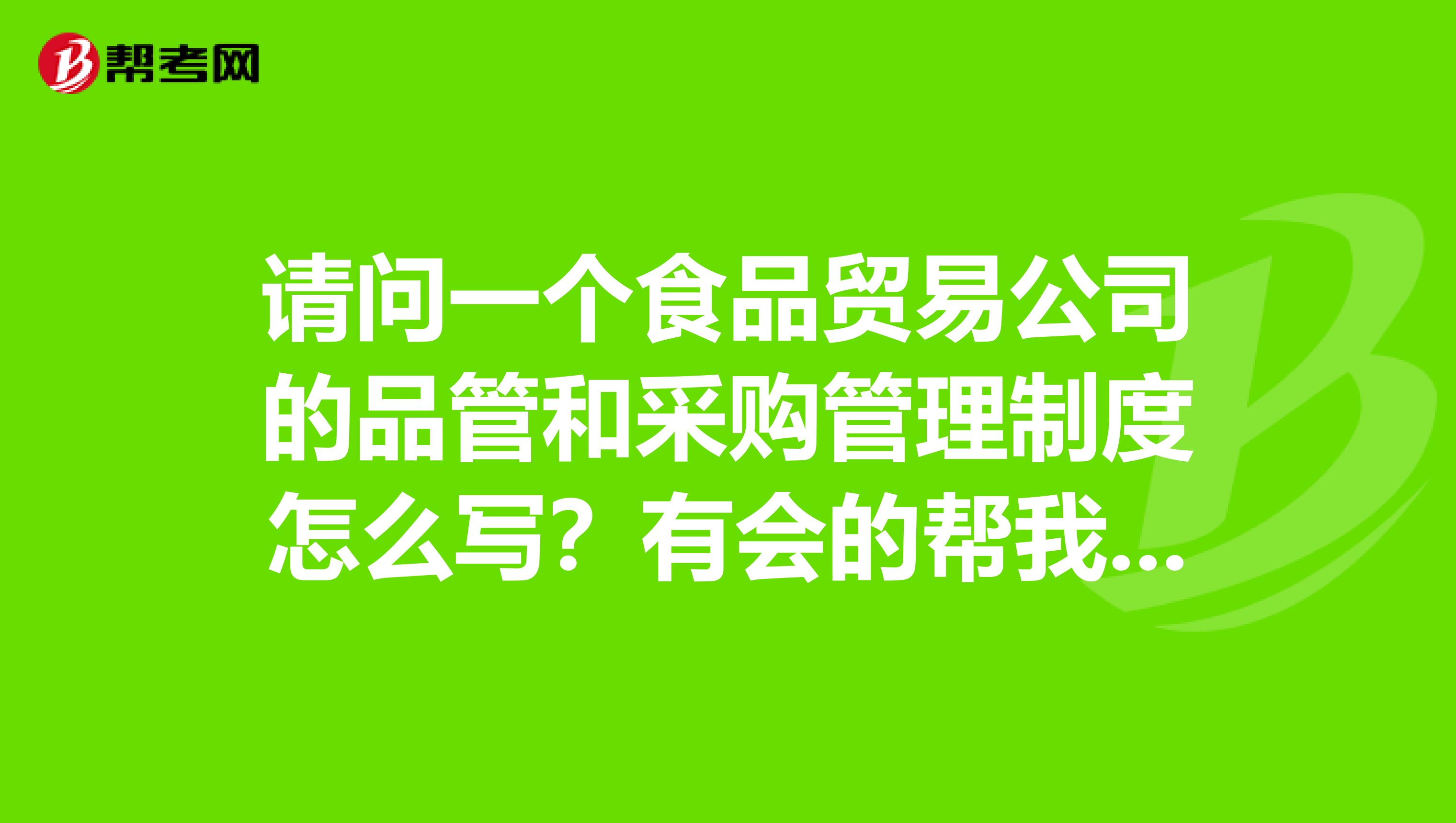请问一个食品贸易公司的品管和采购管理制度怎么写?有会的帮我一些,谢谢