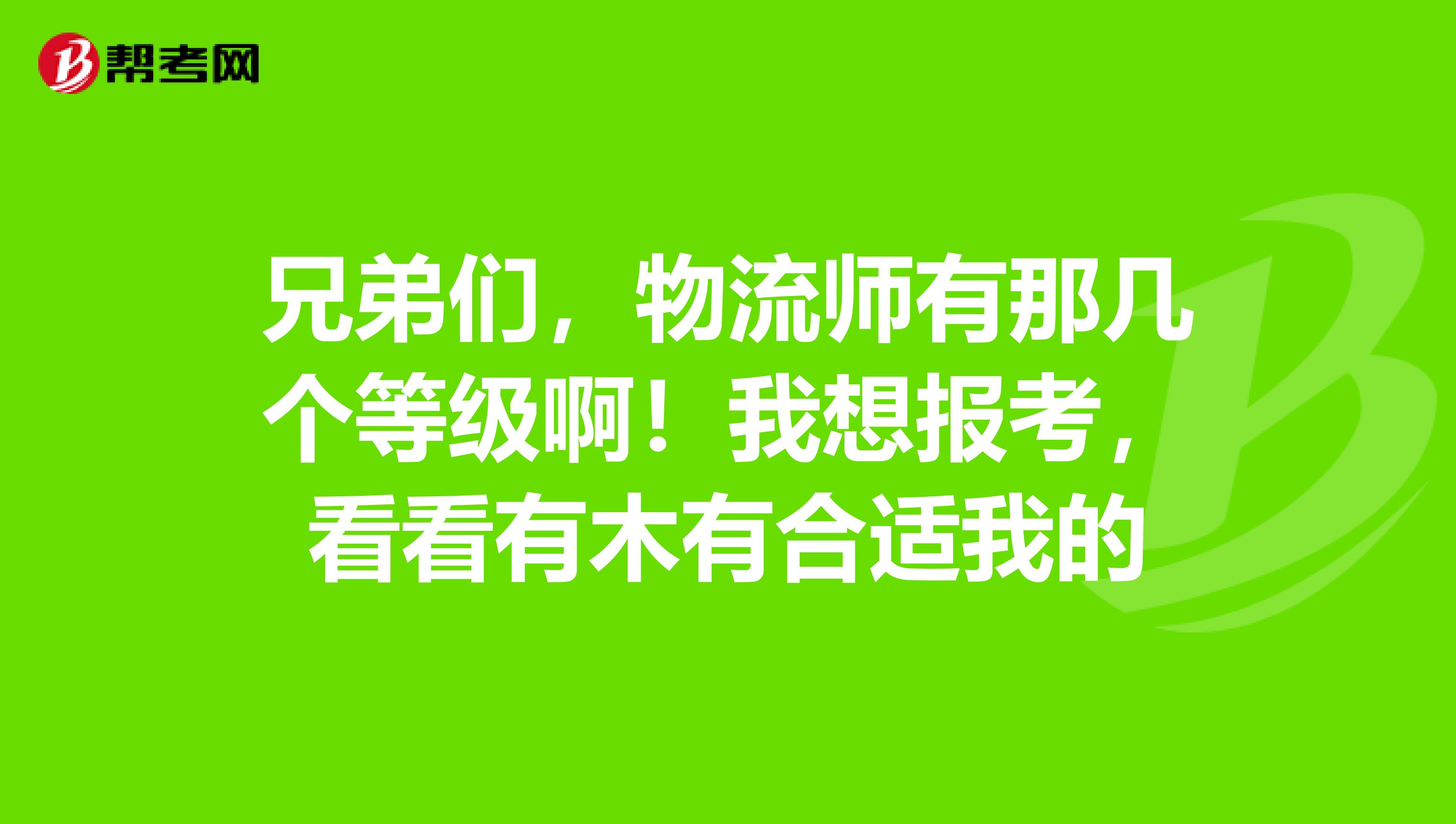 兄弟们,物流师有那几个等级啊!我想报考,看看有木有合适我的