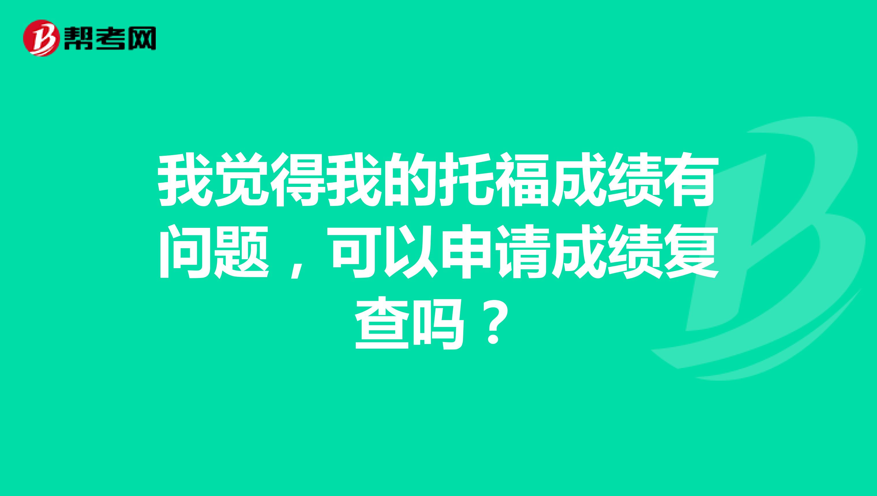 我觉得我的托福成绩有问题,可以申请成绩复查吗?