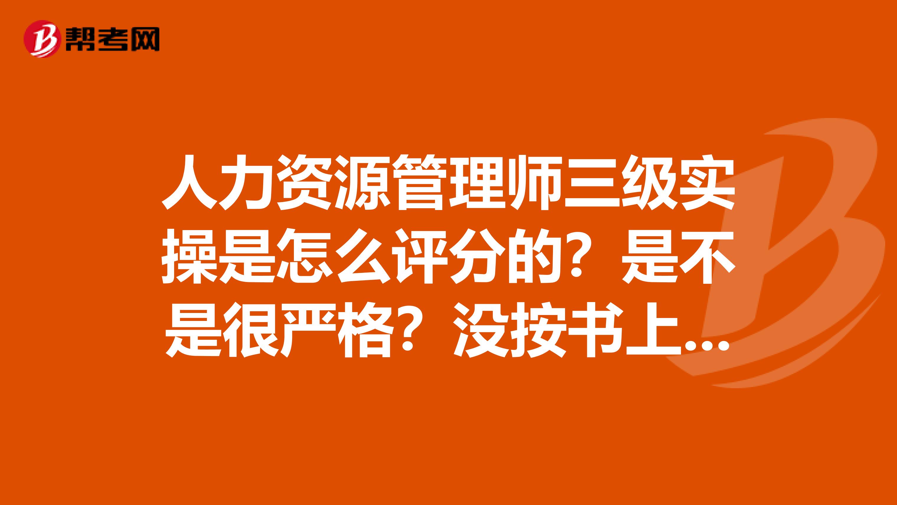 人力资源管理师三级实操是怎么评分的?是不是很严格?没按书上的写即使理解到了是不是也一分不给?