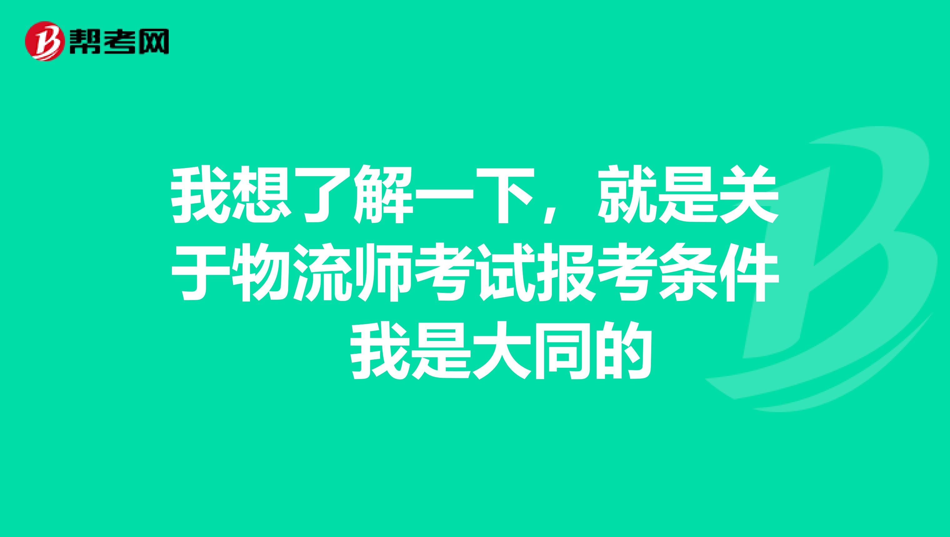 我想了解一下,就是关于物流师考试报考条件 我是大同的
