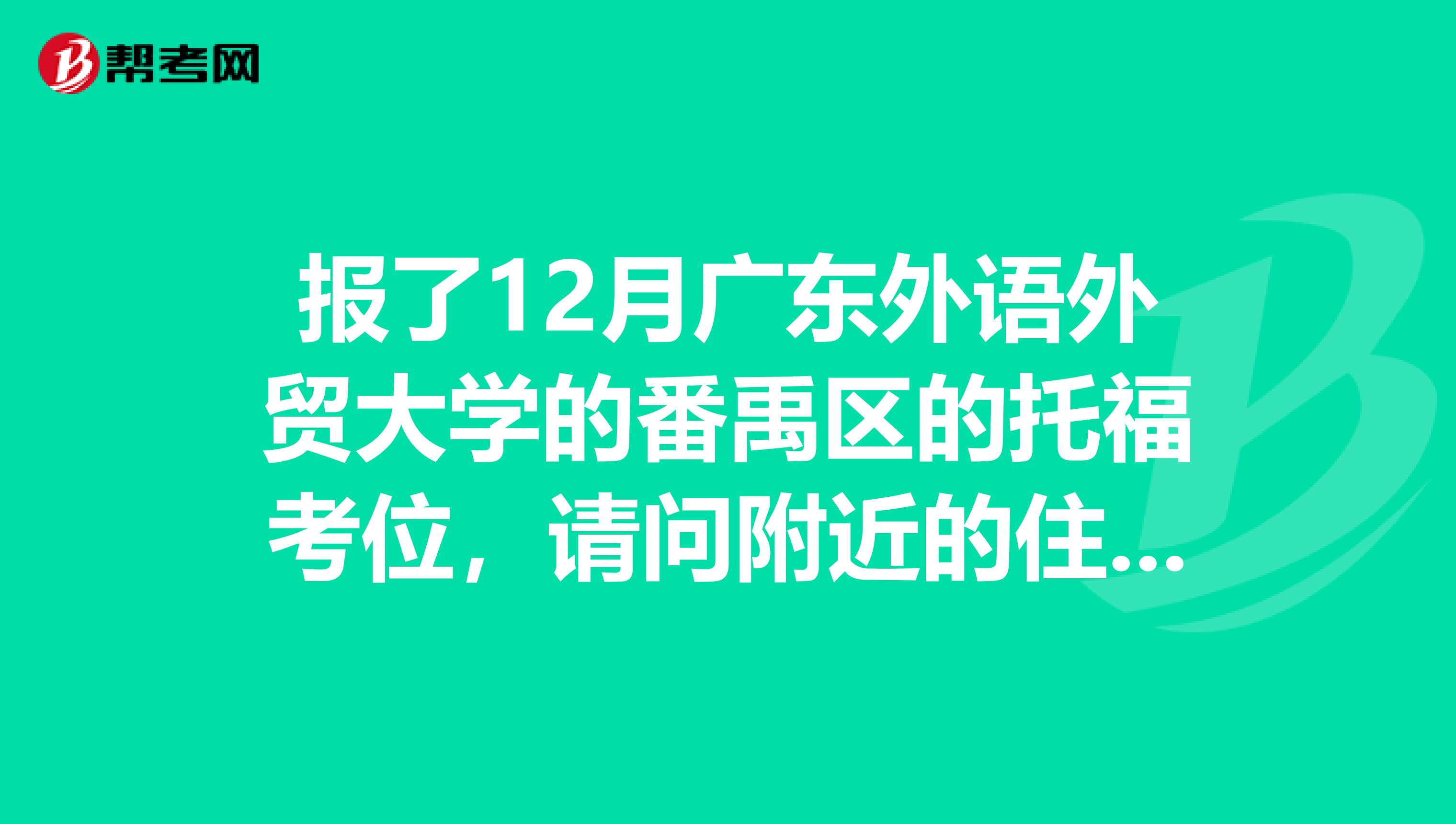 报了12月广东外语外贸大学的番禹区的托福考位，请问附近的住宿如何？有七天如家之类的快捷酒店么？