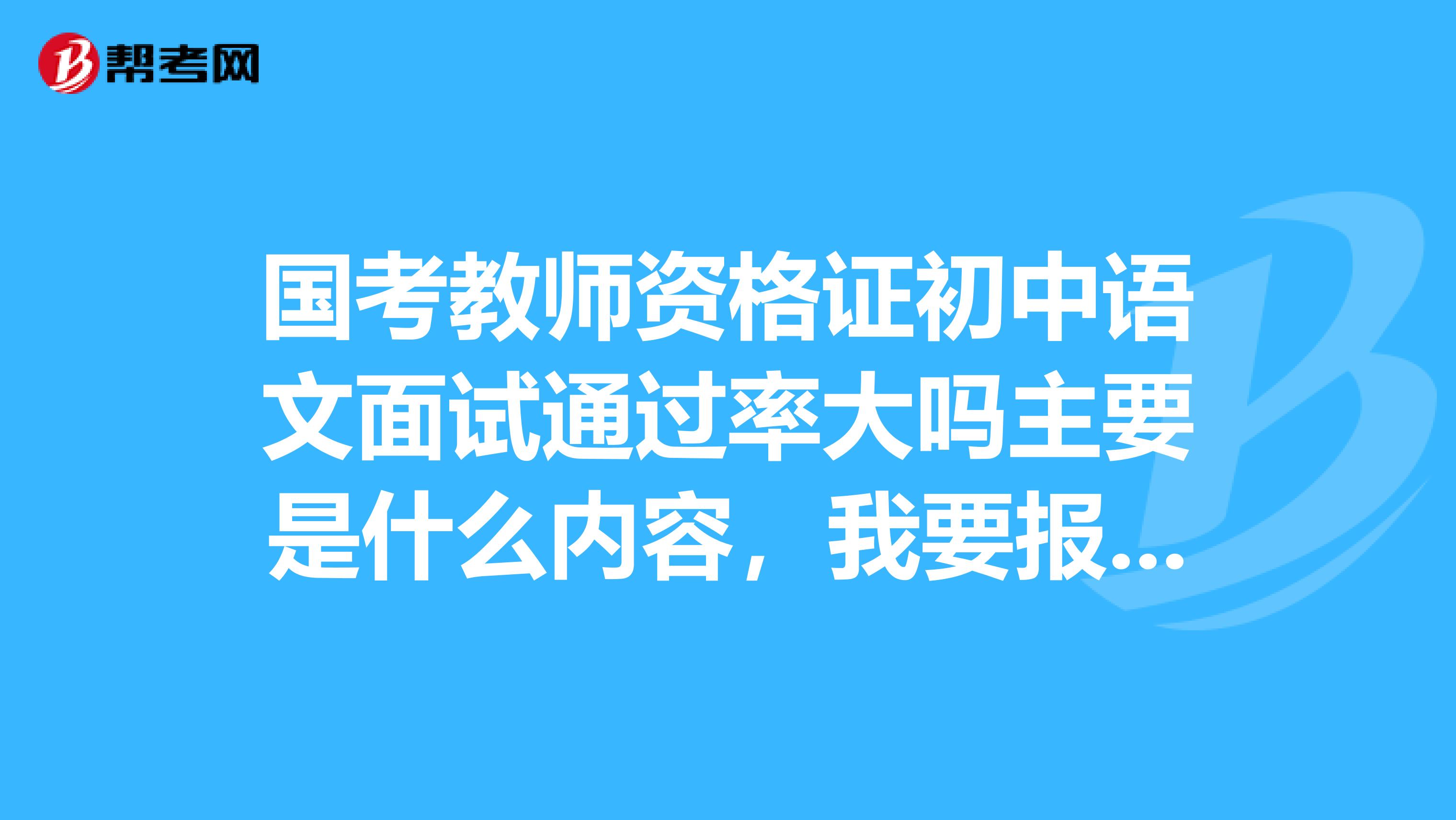 国考教师资格证初中语文面试通过率大吗主要是什么内容，我要报面试班，