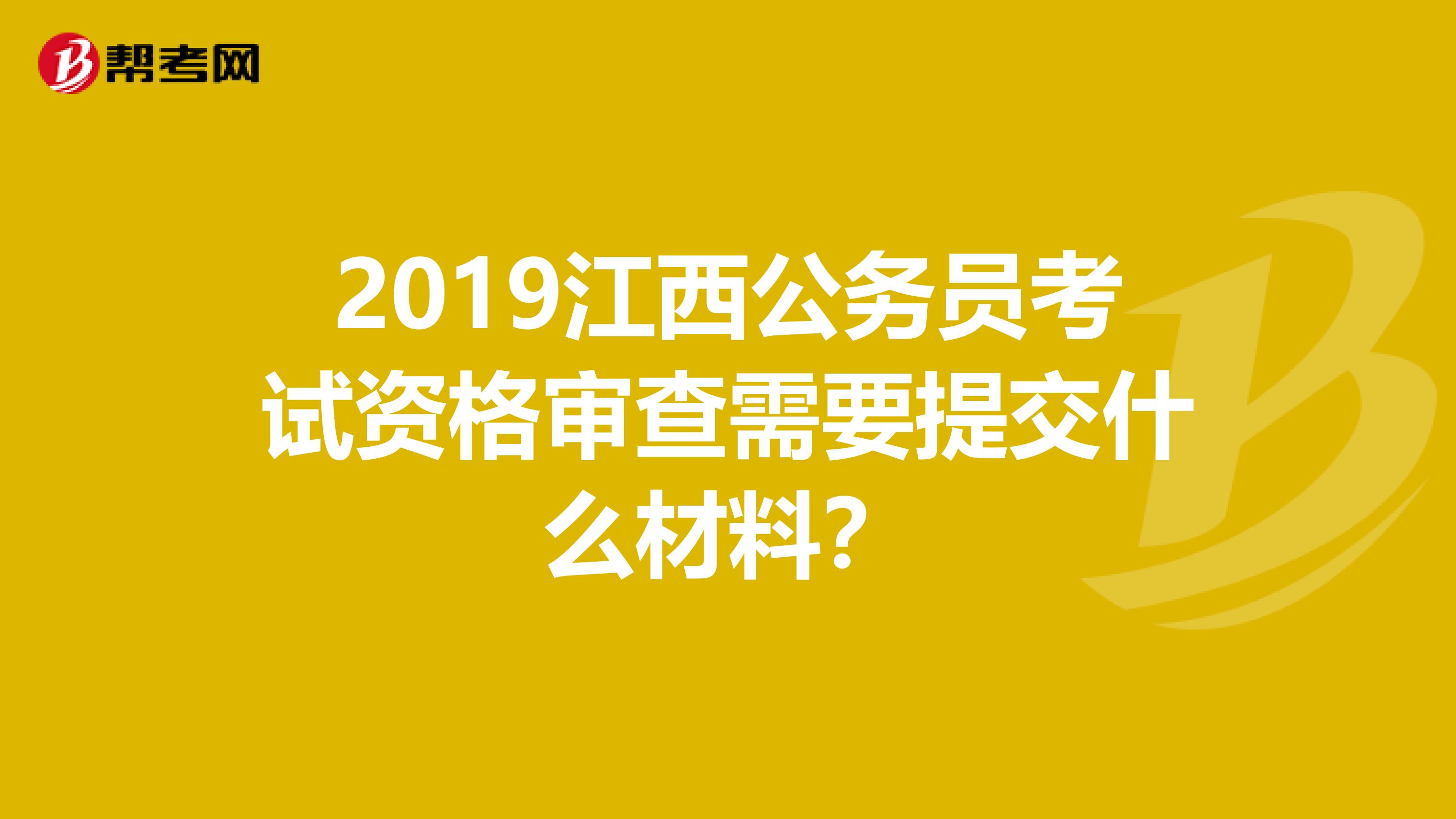 2019江西公务员考试资格审查需要提交什么材料？