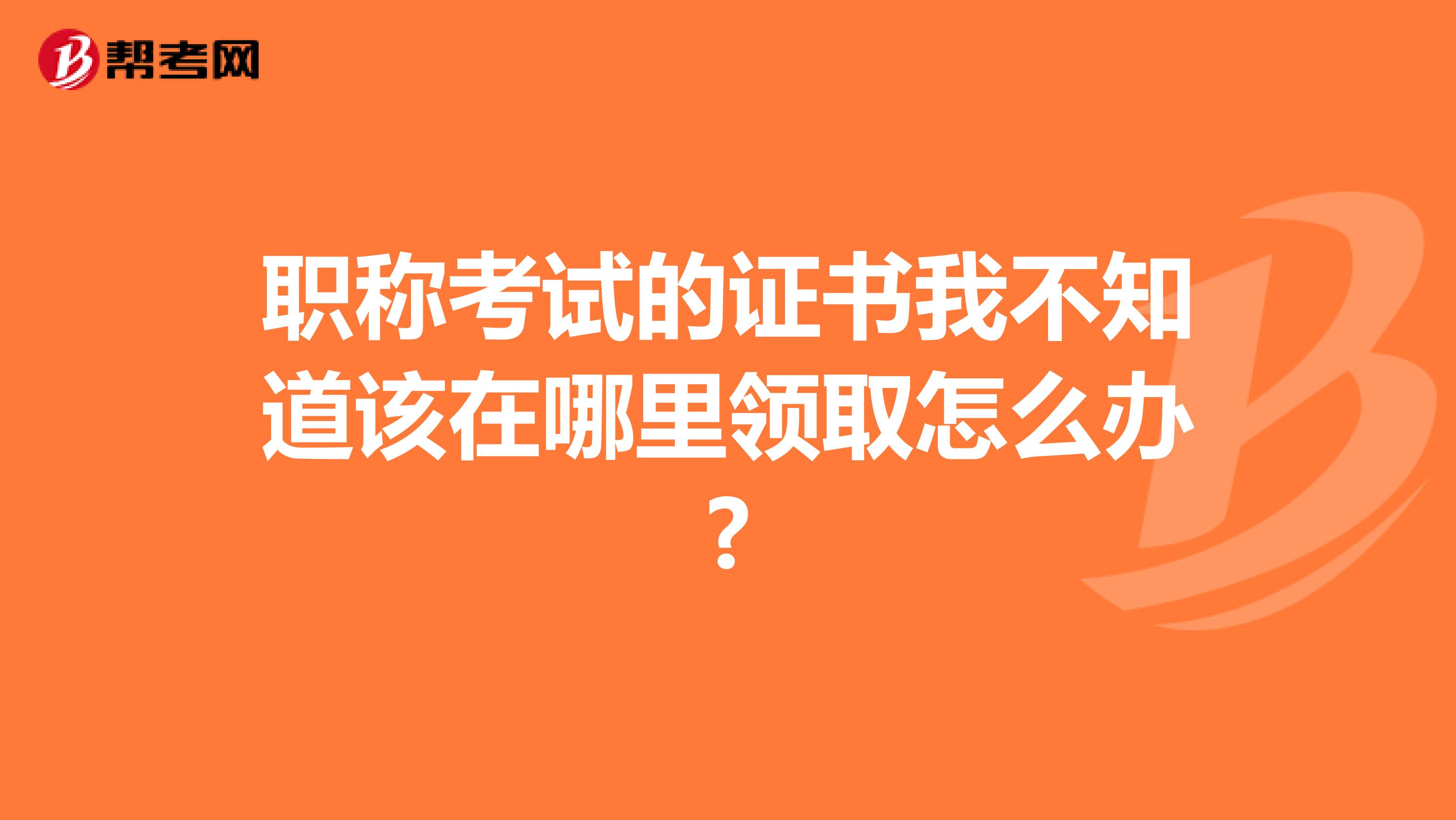 职称考试的证书我不知道该在哪里领取怎么办?