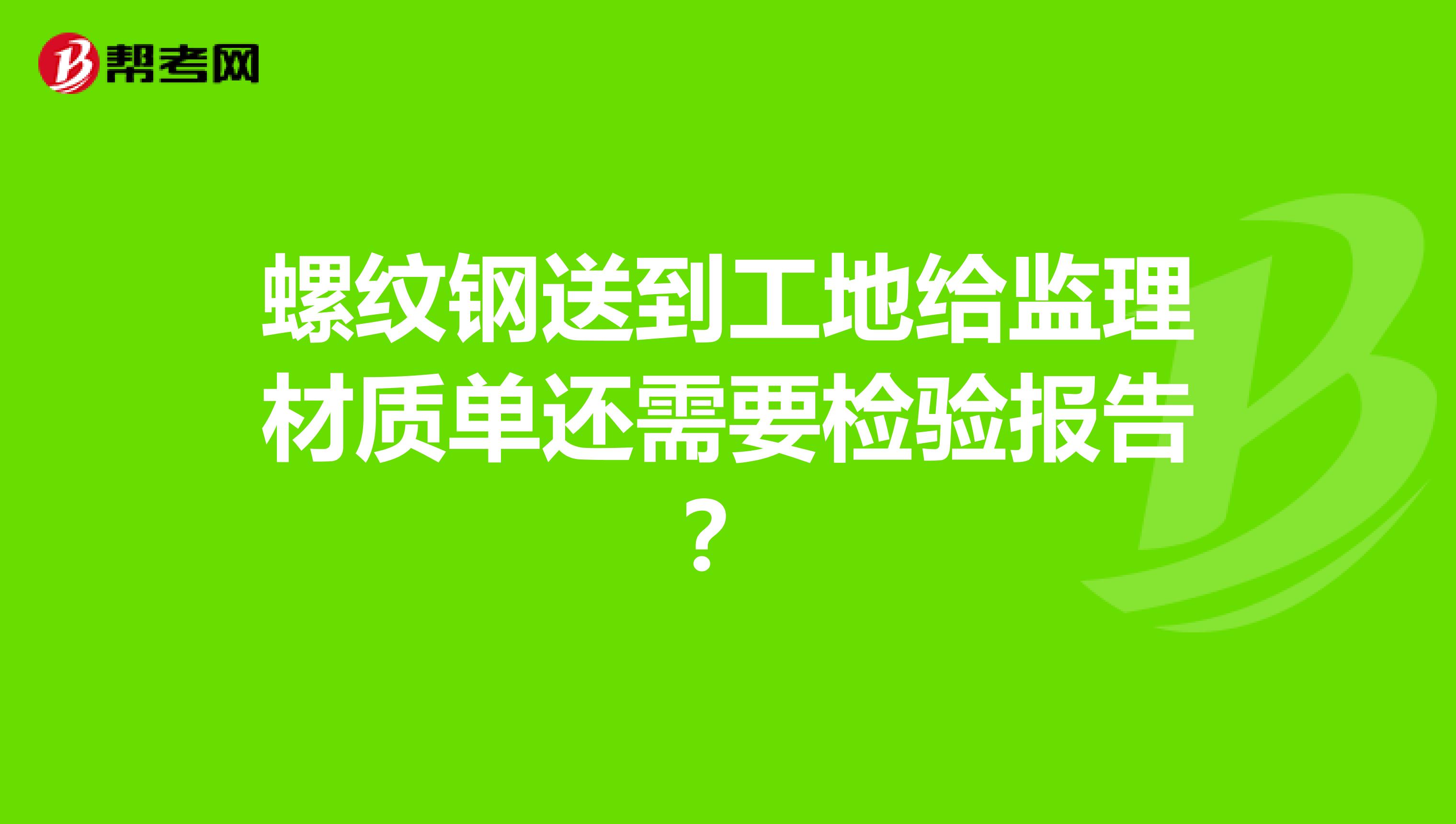 螺纹钢送到工地给监理材质单还需要检验报告？