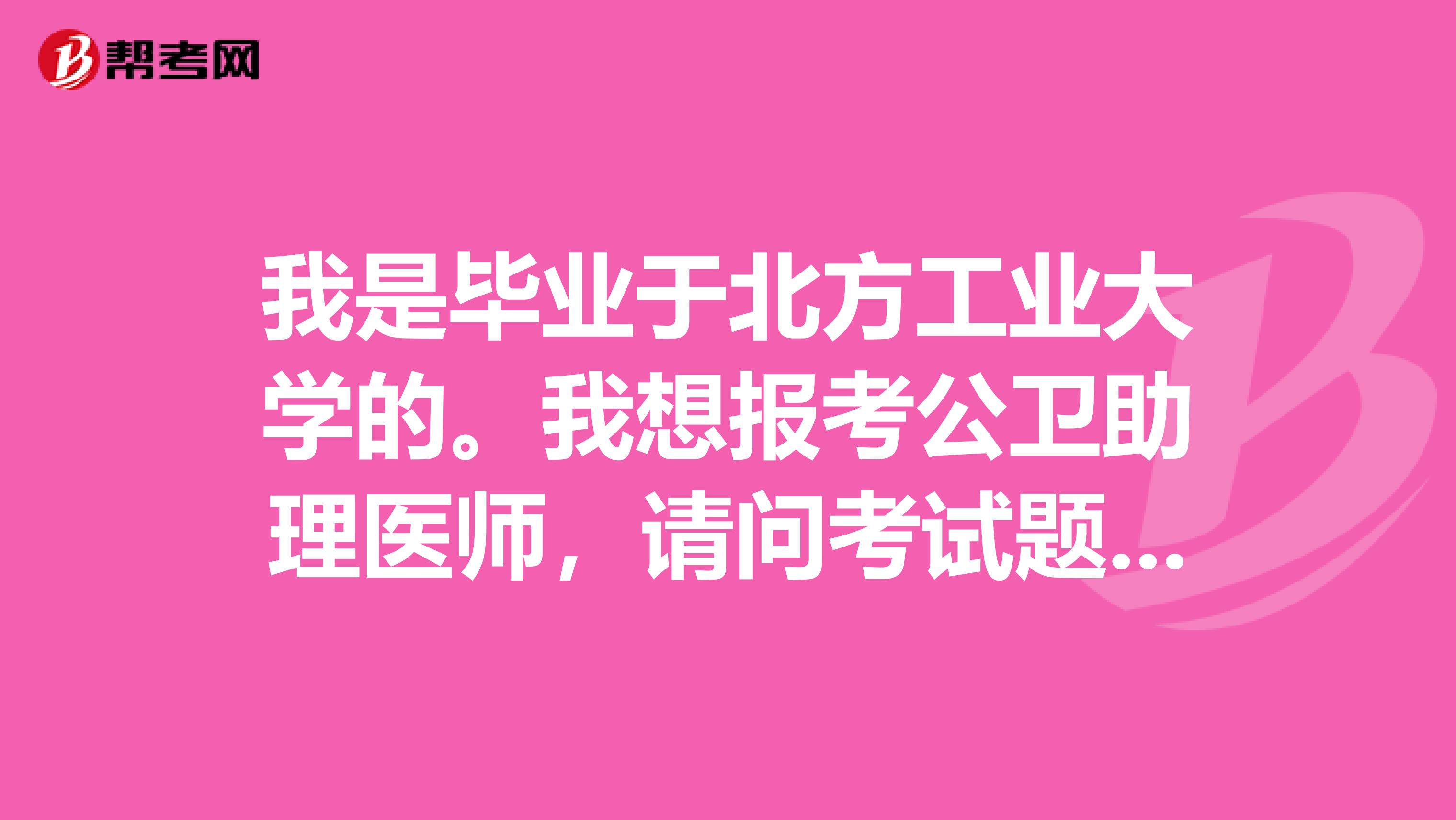 我是毕业于北方工业大学的。我想报考公卫助理医师，请问考试题型如何？