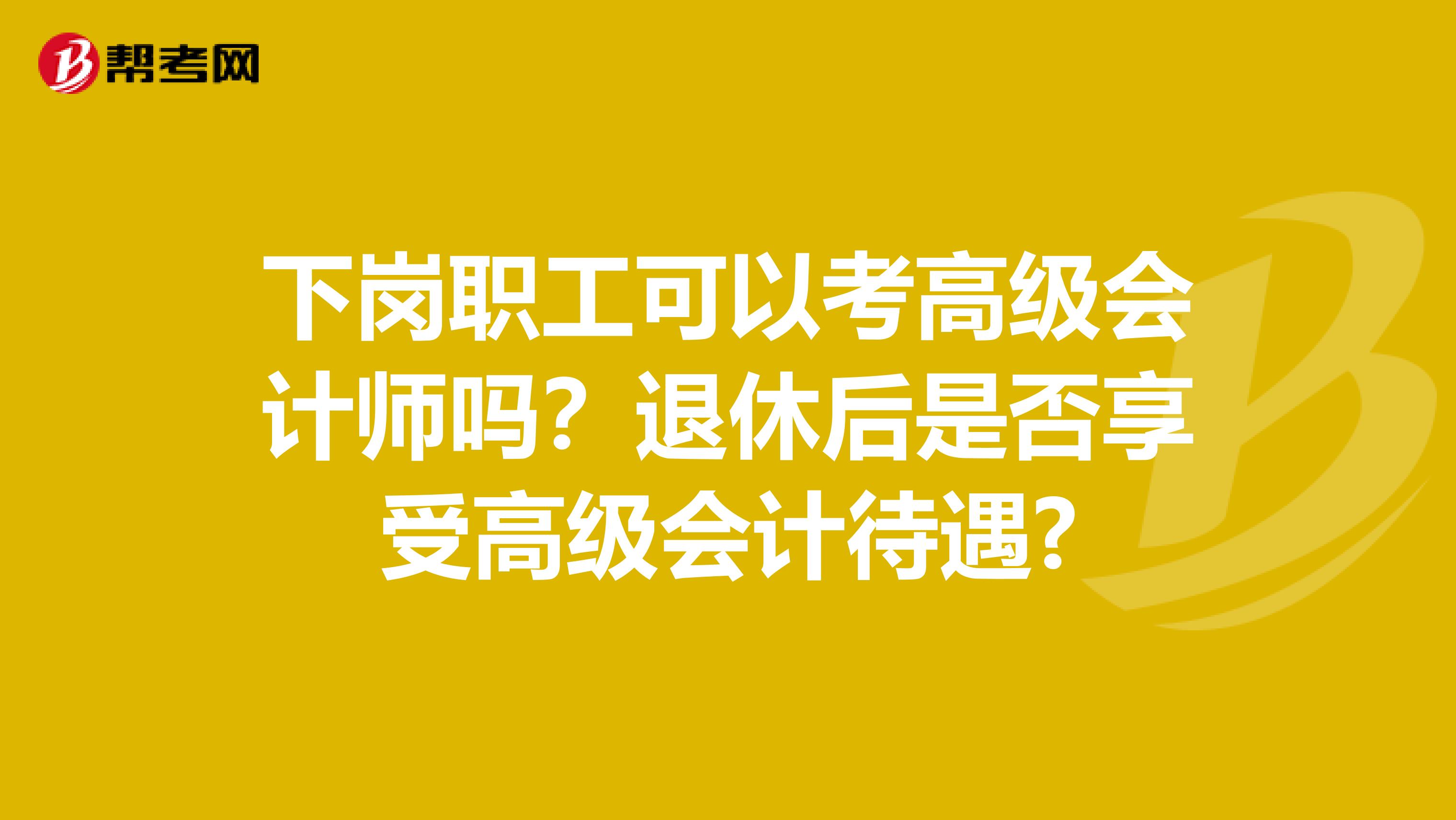 下崗職工可以考高級會計師嗎？退休后是否享受高級會計待遇?