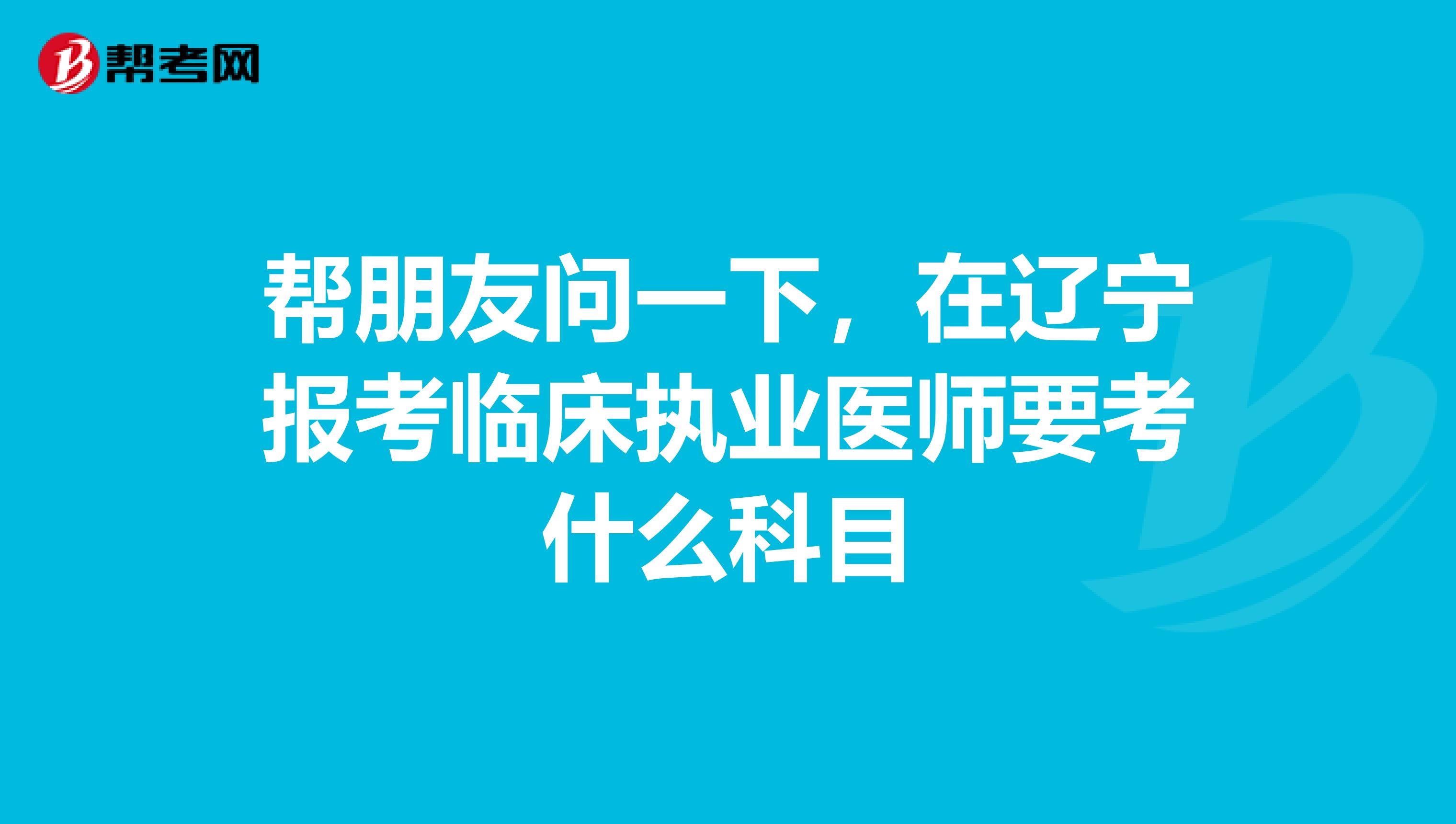 帮朋友问一下,在辽宁报考临床执业医师要考什么科目