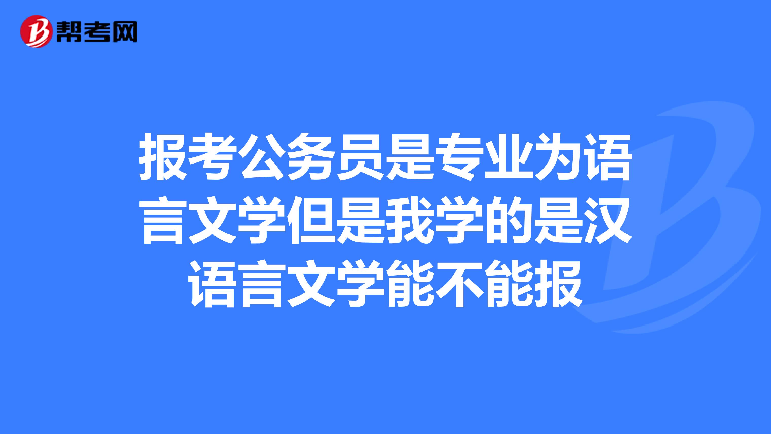 报考公务员是专业为语言文学但是我学的是汉语言文学能不能报
