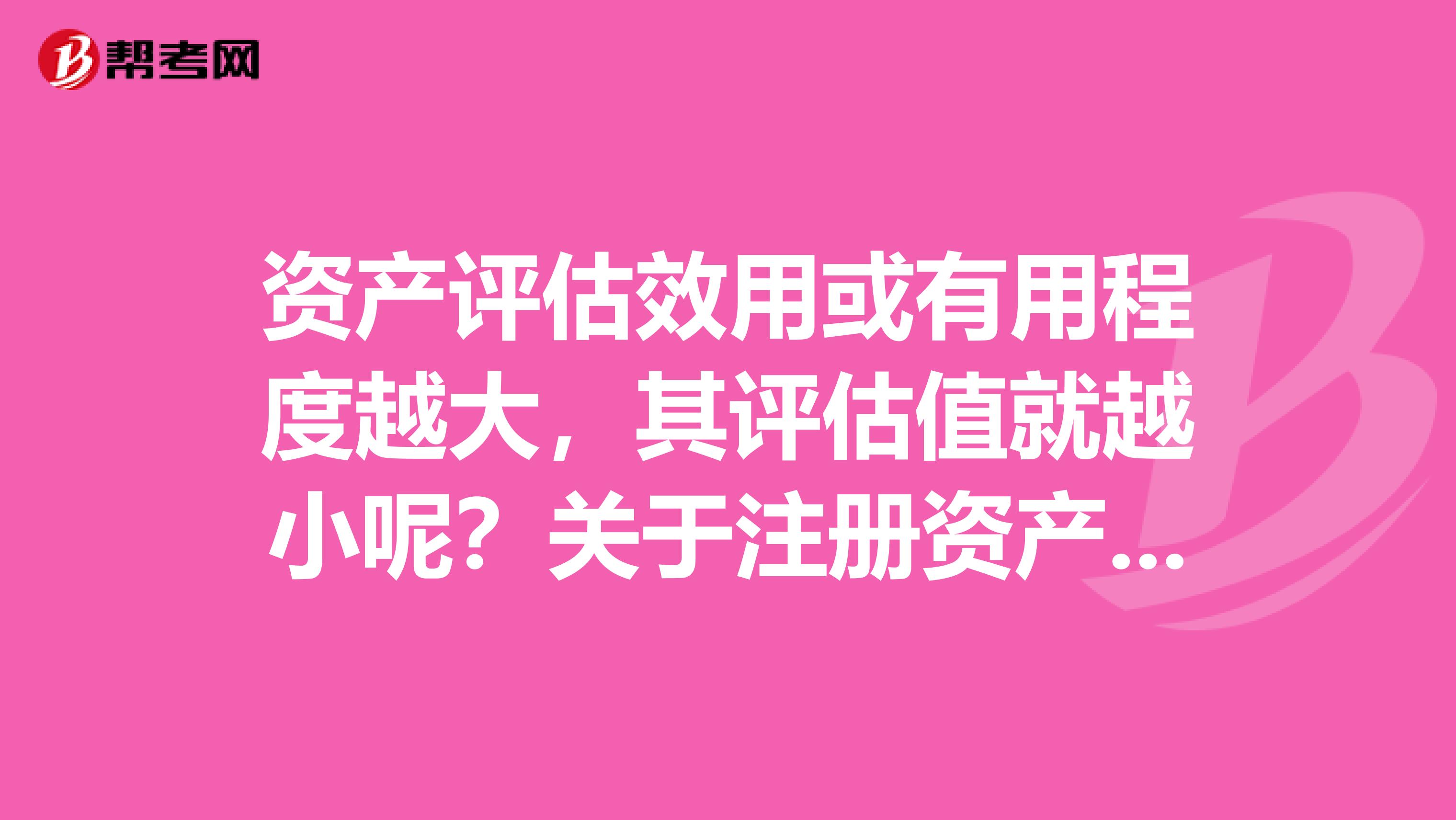 資產評估效用或有用程度越大，其評估值就越小呢？關于注冊資產評估師哈，求解答一下