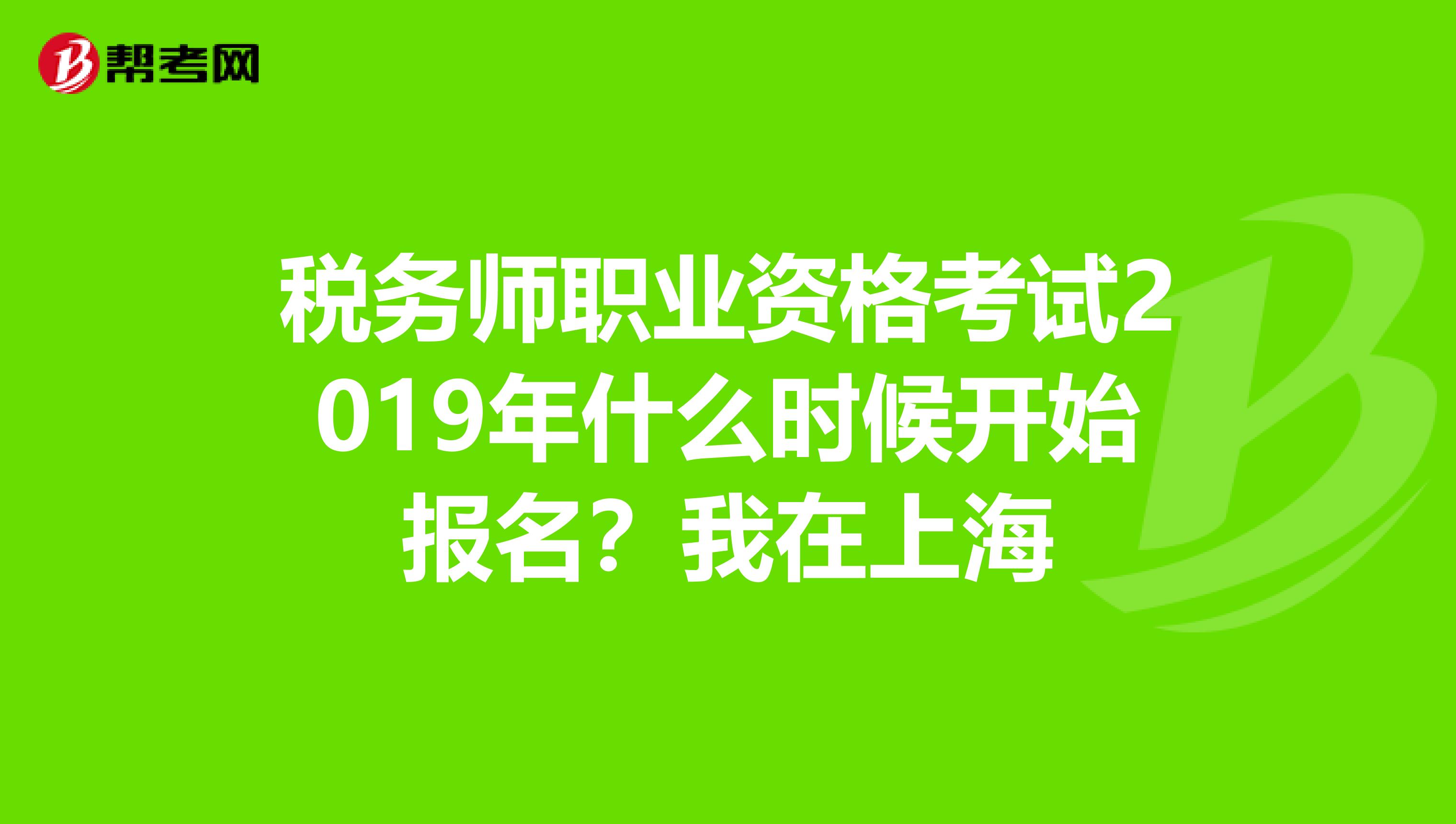 税务师职业资格考试2019年什么时候开始报名?我在上海