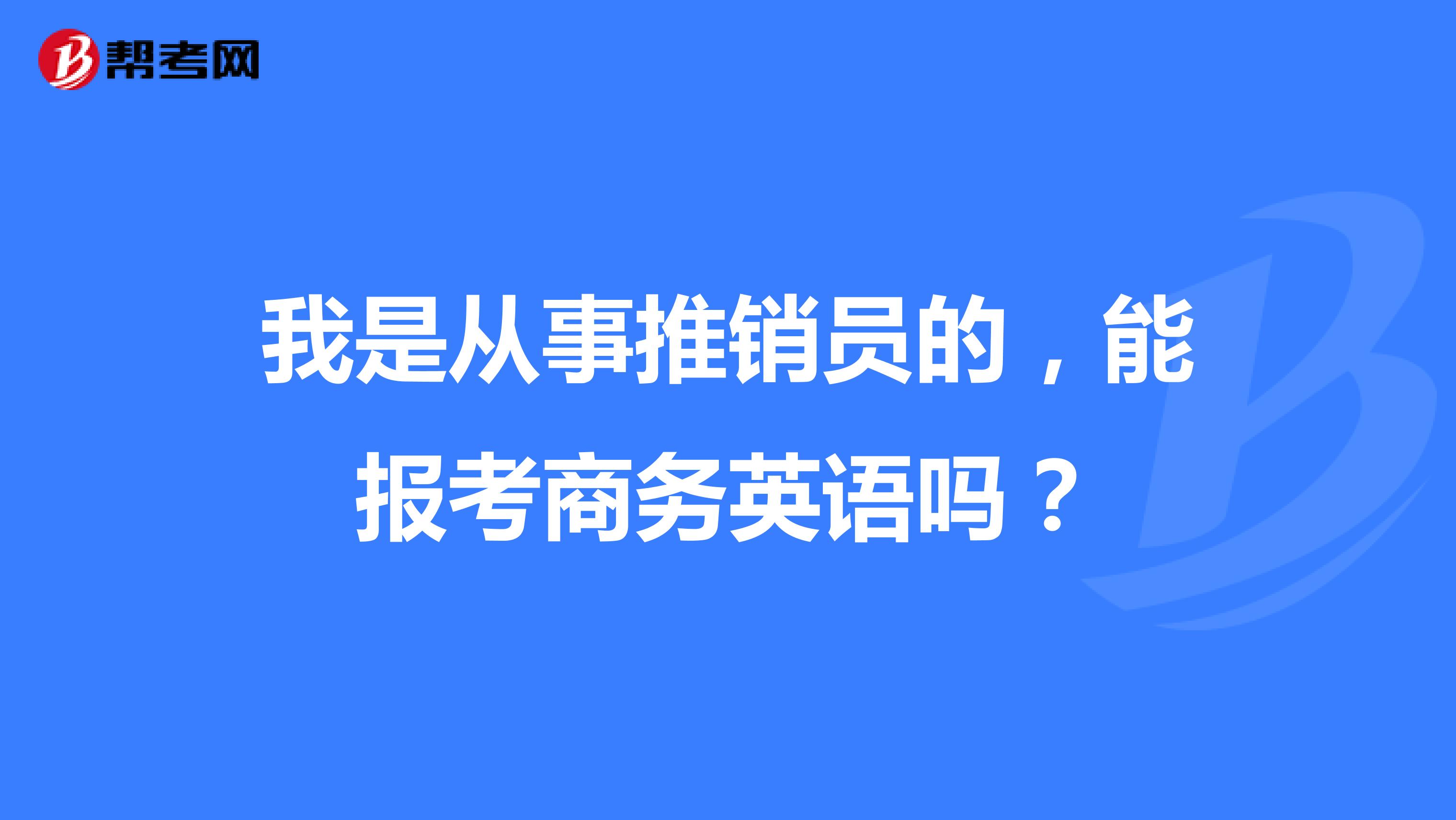 我是从事推销员的，能报考商务英语吗？
