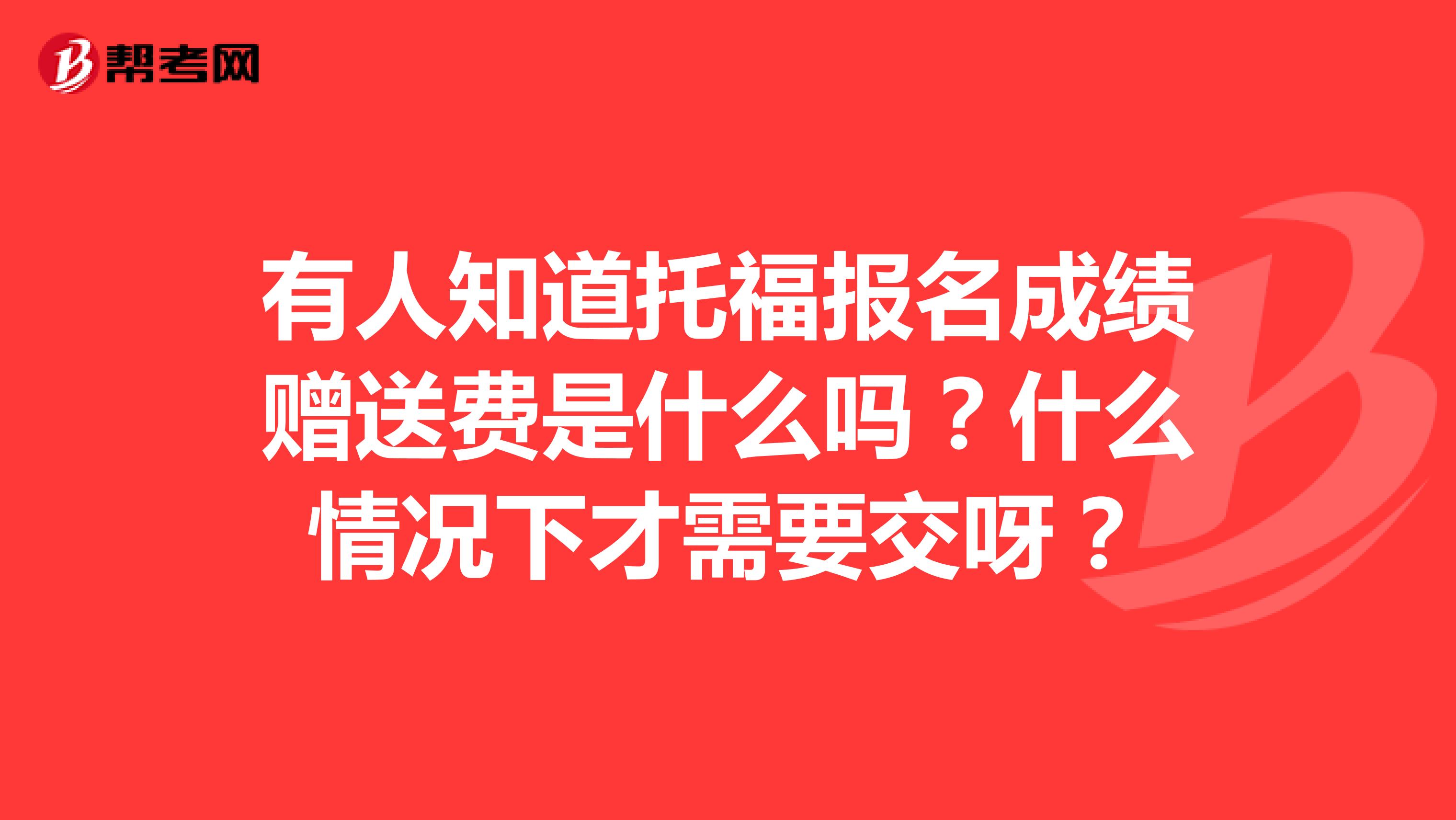 有人知道托福报名成绩赠送费是什么吗?什么情况下才需要交呀?