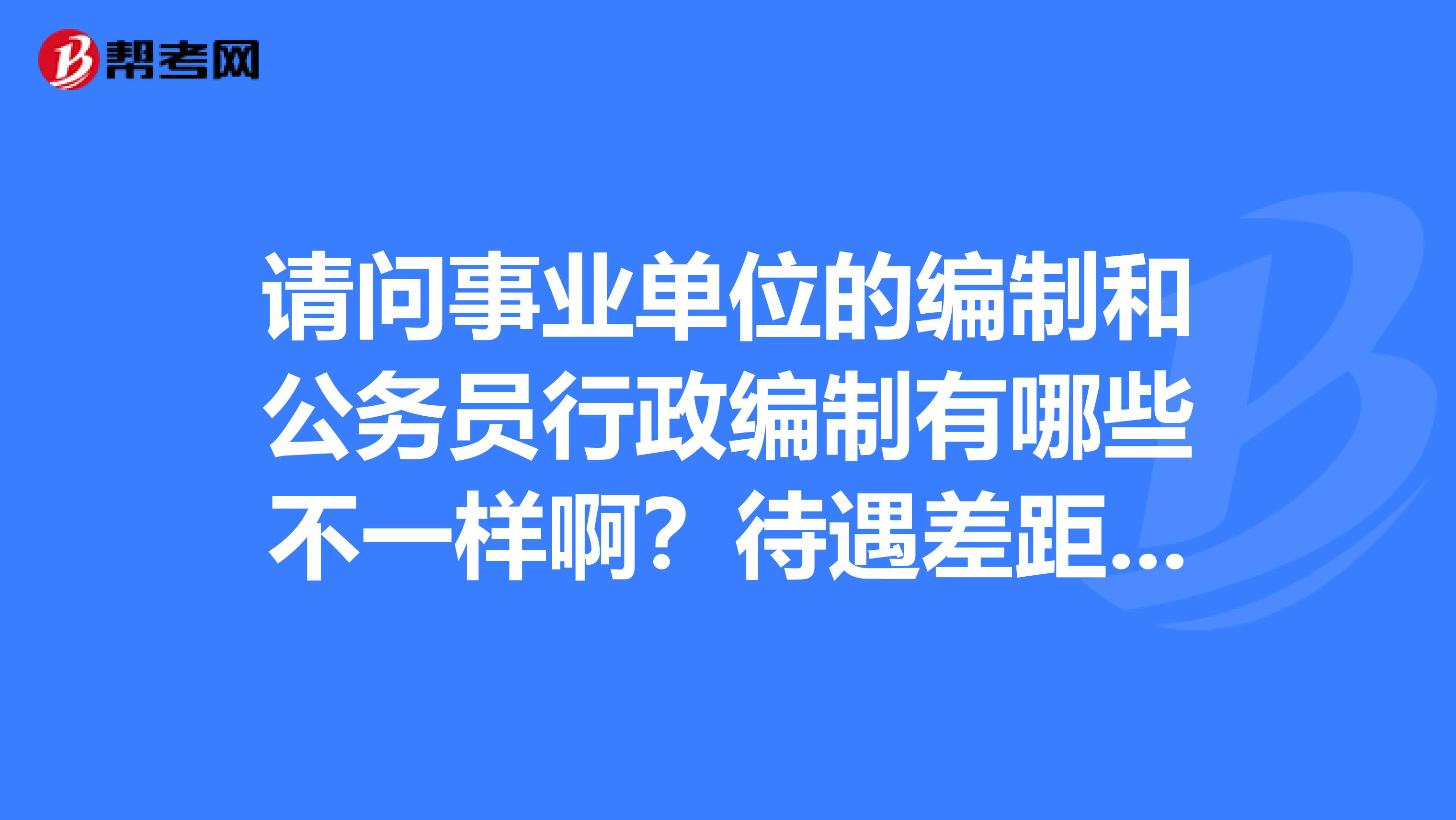 请问事业单位的编制和公务员行政编制有哪些不一样啊?待遇差距大吗?