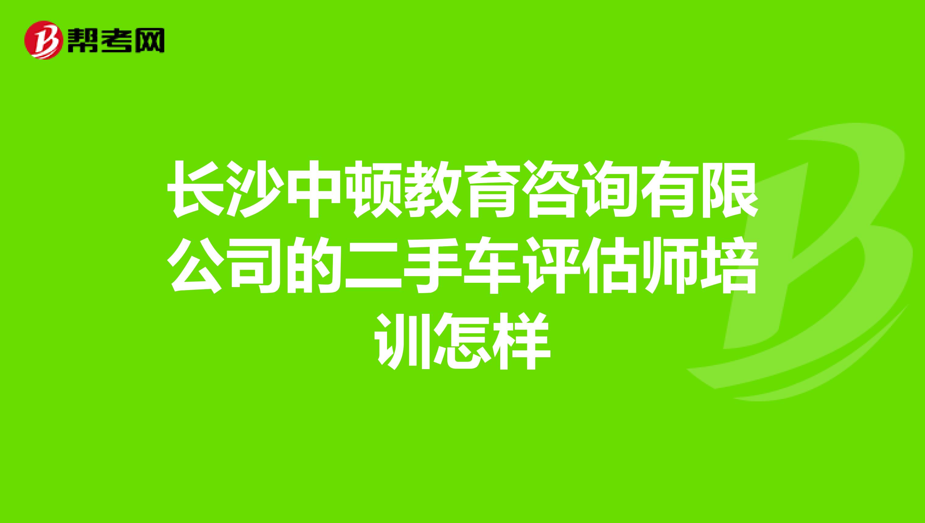 长沙中顿教育咨询有限公司的二手车评估师培训怎样