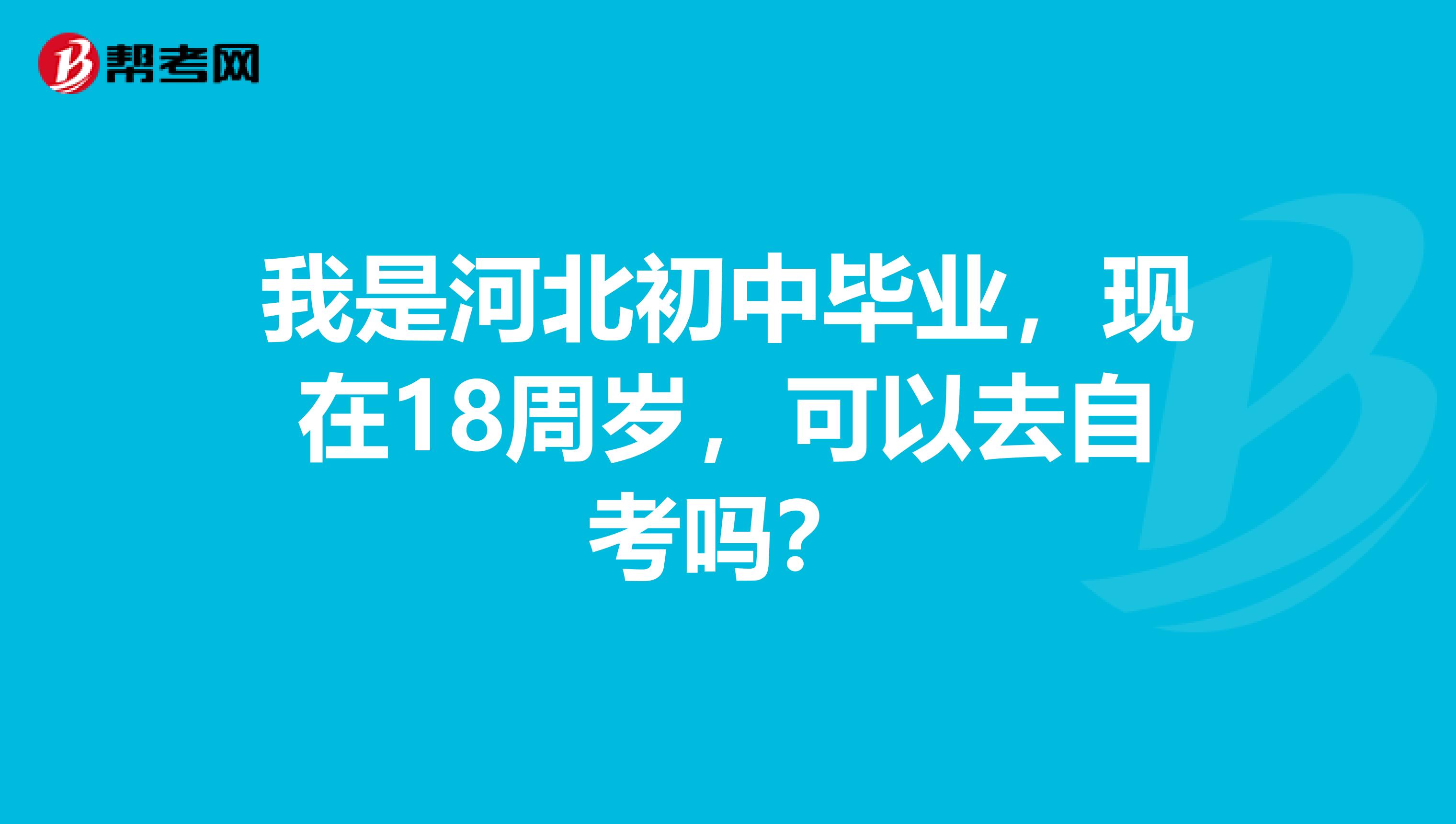 我是河北初中毕业，现在18周岁，可以去自考吗？