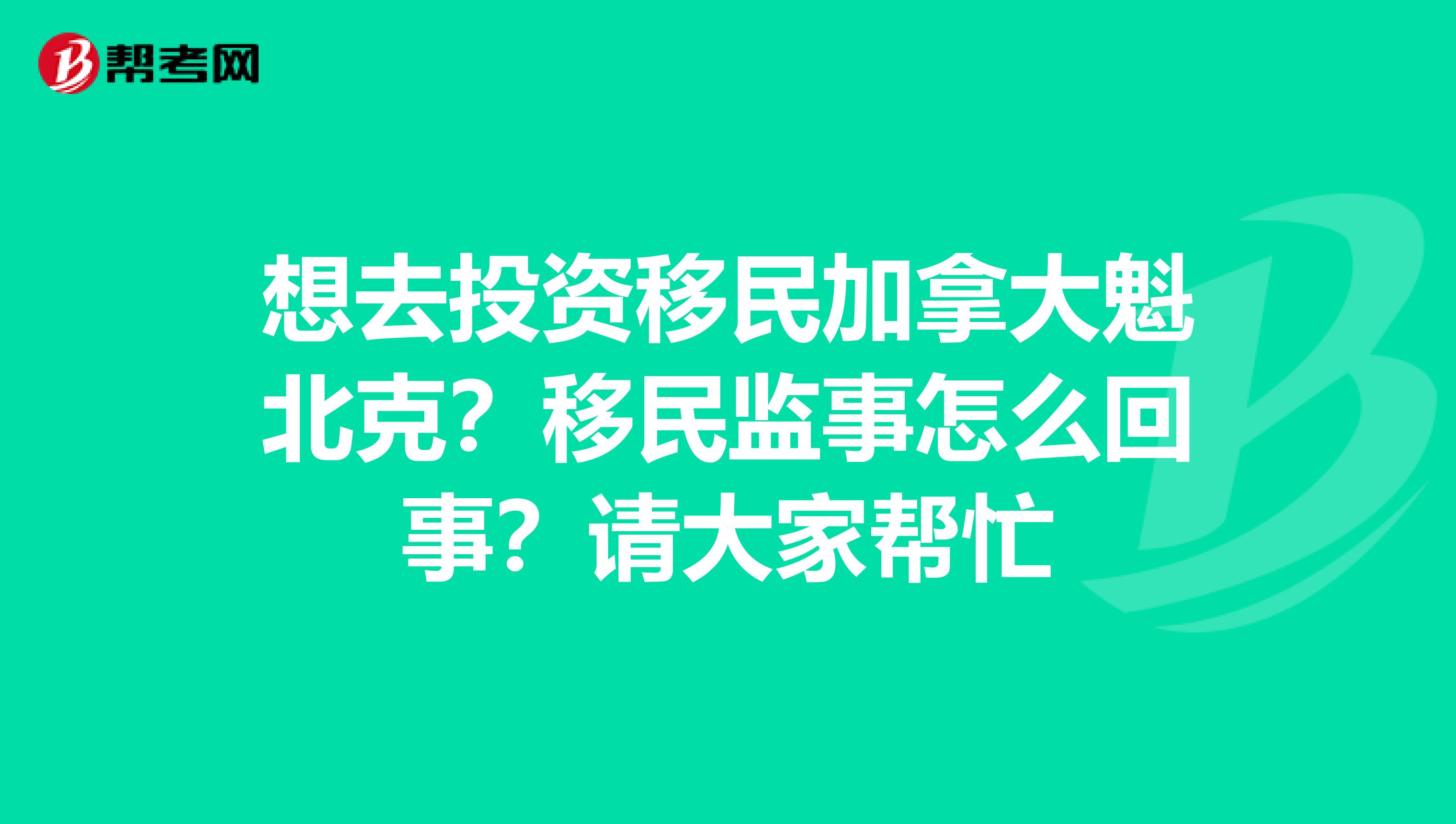 想去投资移民加拿大魁北克？移民监事怎么回事？请大家帮忙