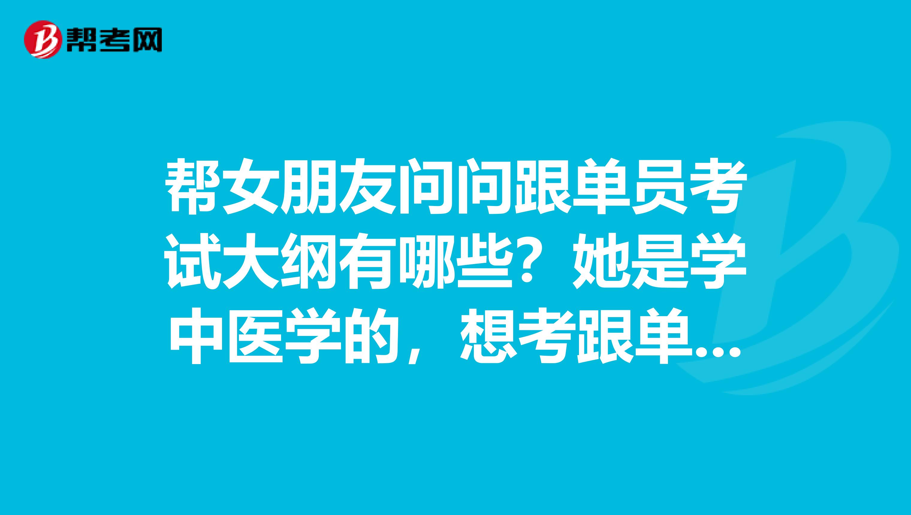 帮女朋友问问跟单员考试大纲有哪些？她是学中医学的，想考跟单员。