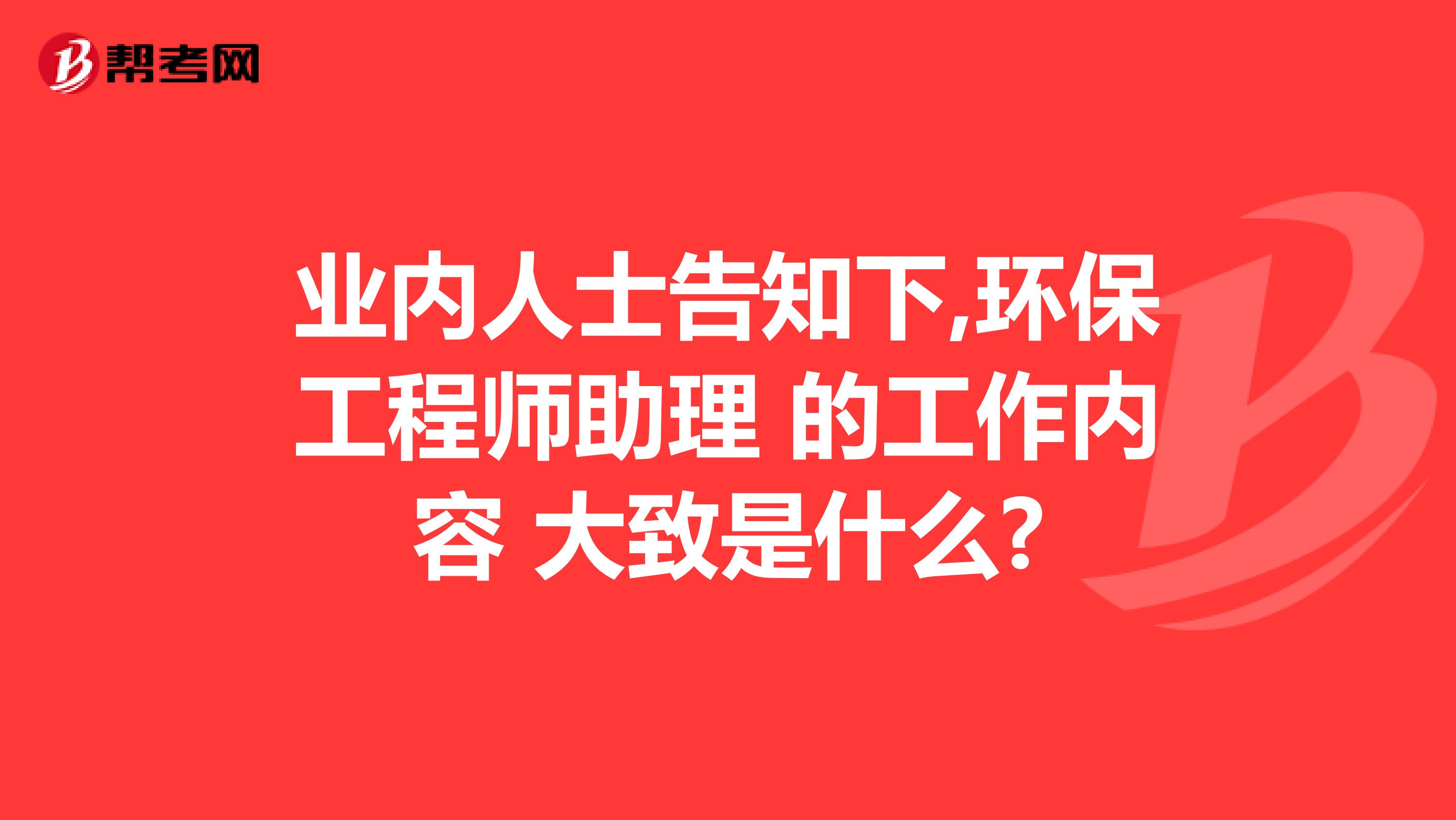 业内人士告知下,环保工程师助理 的工作内容 大致是什么?