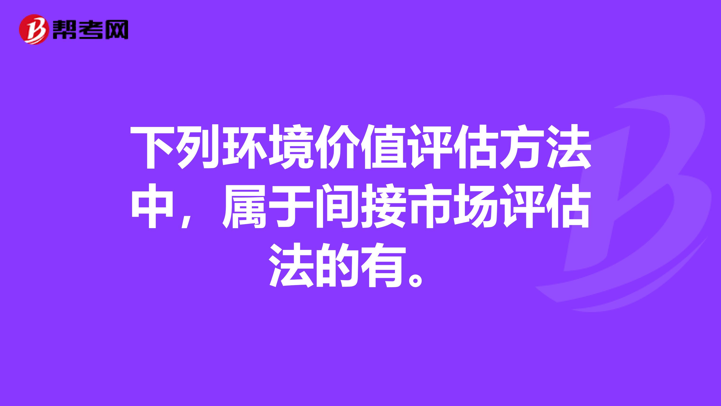 下列环境价值评估方法中，属于间接市场评估法的有。