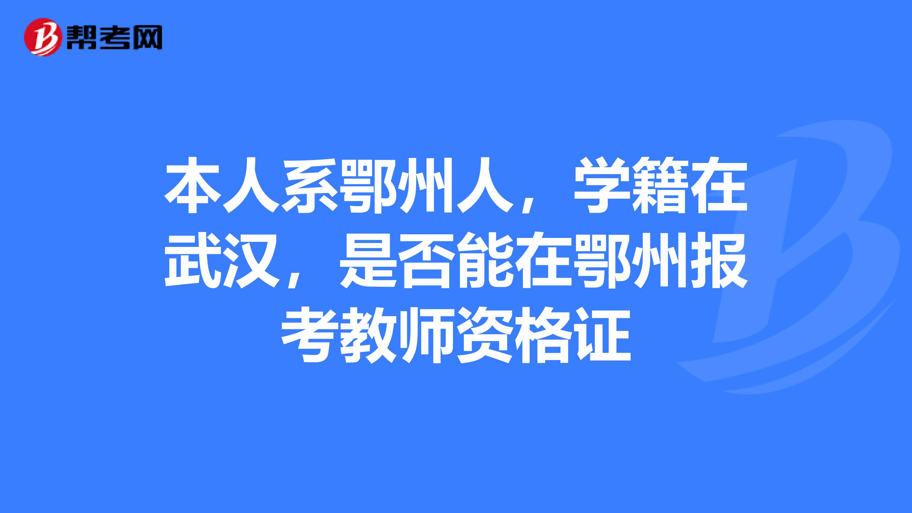 本人系鄂州人，学籍在武汉，是否能在鄂州报考教师资格证