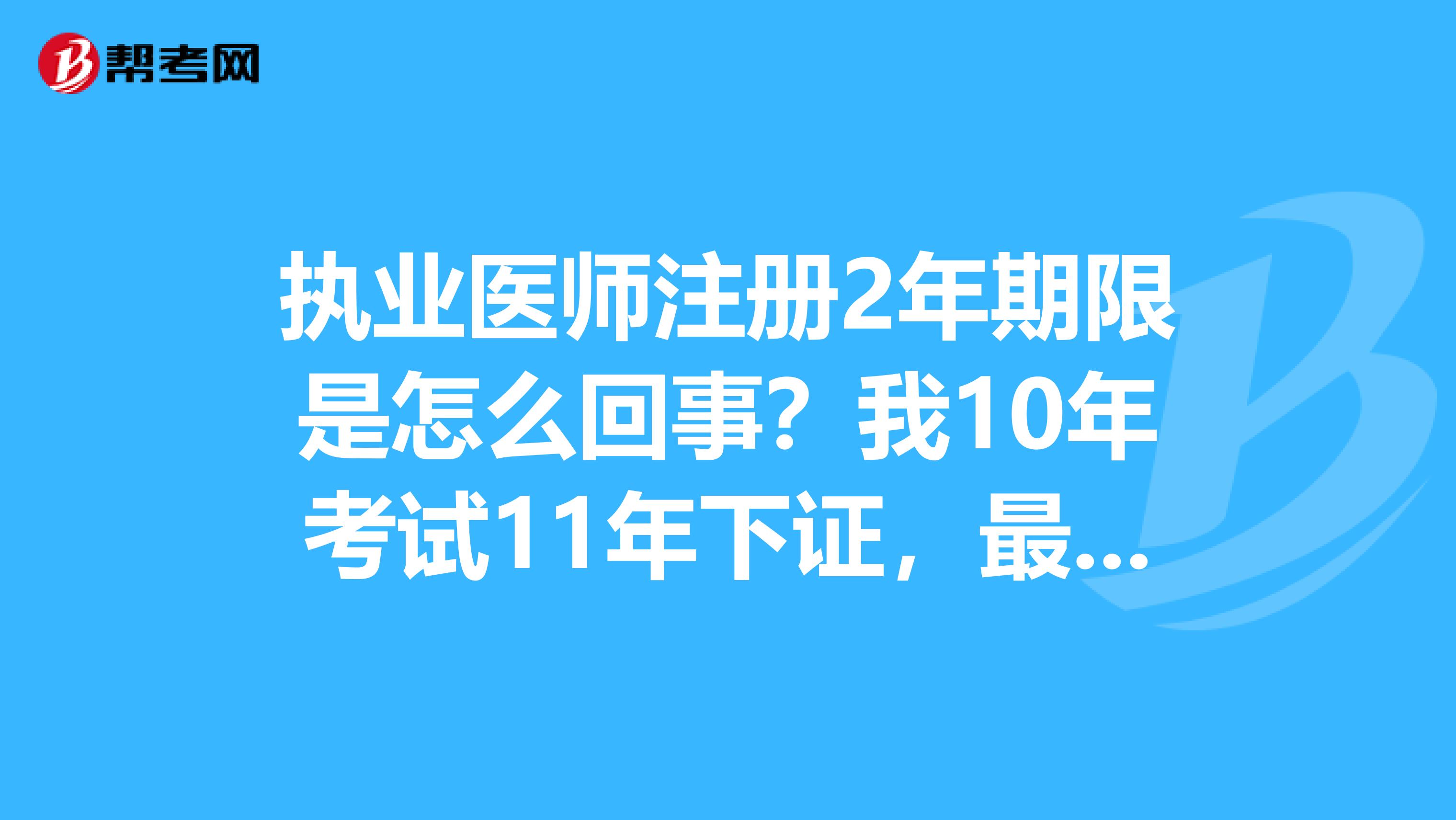 执业医师注册2年期限是怎么回事？我10年考试11年下证，最晚什么时候注册？