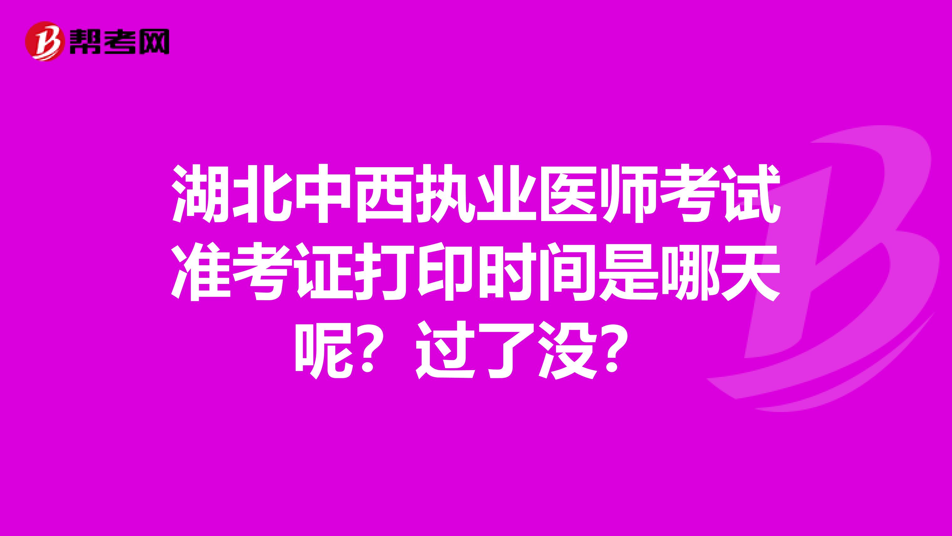湖北中西执业医师考试准考证打印时间是哪天呢？过了没？